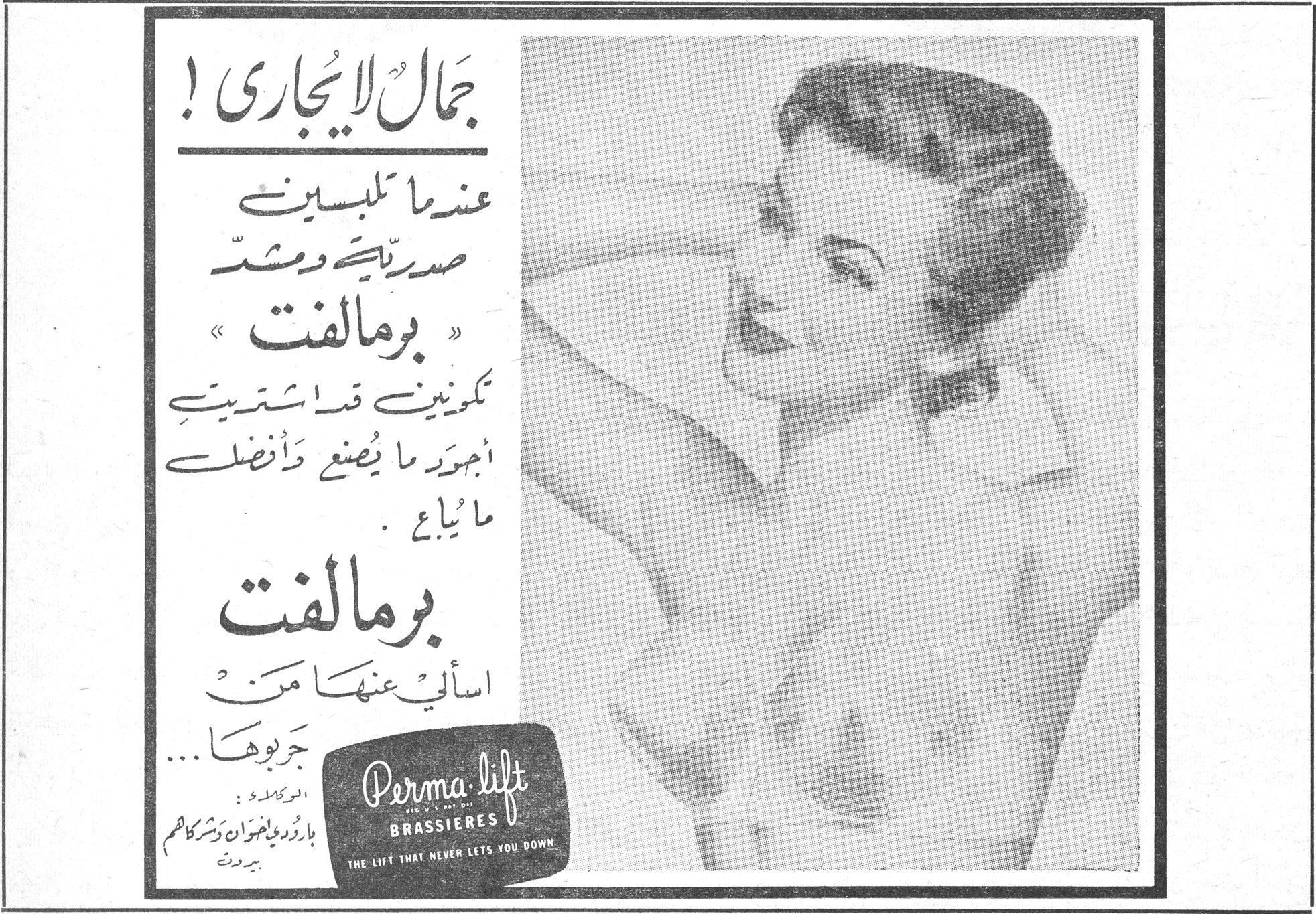 برمالفت — جمال لا يجارى ! عندما تلبسين صدرية ومشد « برمالفت » تكونين قد اشتريت أجود ما يُصنع وأفضل ما يُباع . برمالفت اسألي عنها من جربوها ... Perma-lift BRASSIERES THE LIFT THAT NEVER LETS YOU DOWN الوكلاء : بارودي واخوان وشركاهم - بيروت