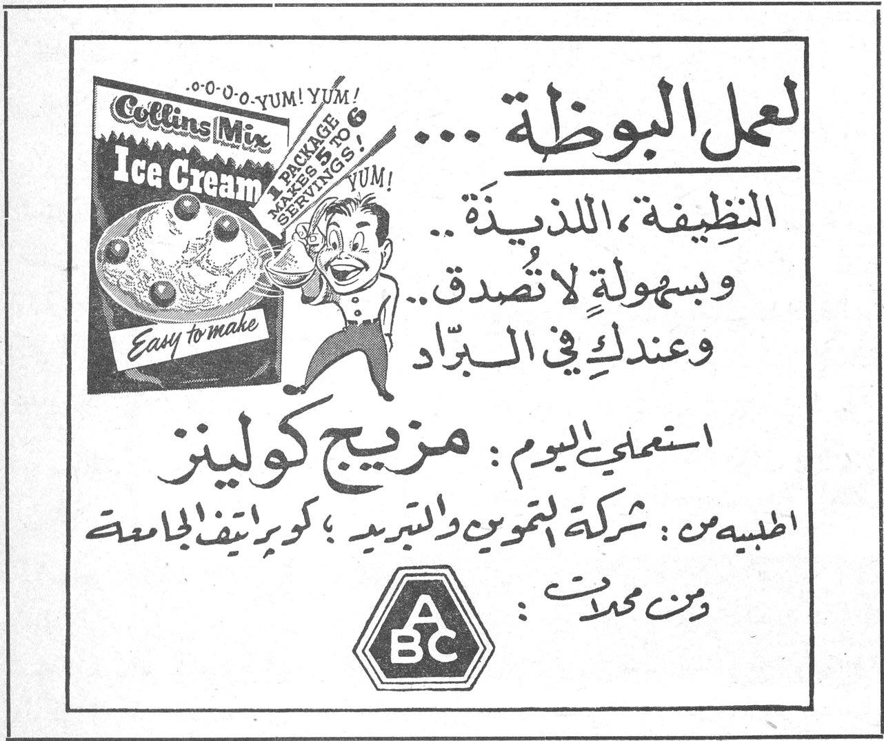 Collins Mix Ice Cream O-O-O-O YUM! YUM! A PACKAGE MAKES 5 SERVINGS Easy to make لعمل البوظة ... النظيفة ، اللذيذة .. وبسهولة لا تصدق .. وعندك في البراد استعملي اليوم : مزيج كولينز الطبيه من : شركة التموين والتبريد ، كورنيش الجامعة ومن محلات : ABC