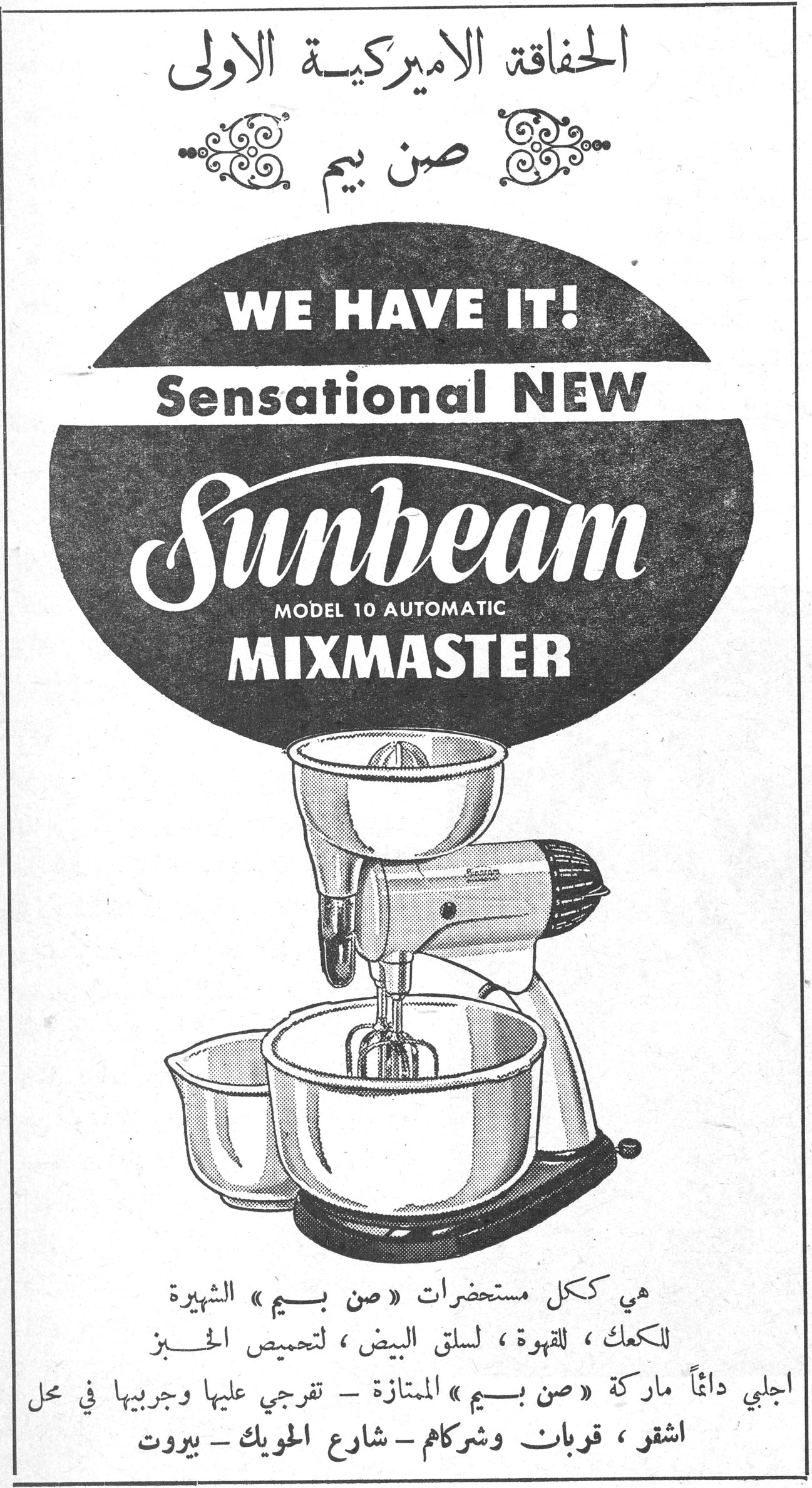 الحفاقة الاميركية الاولى - صن بيم الحفاقة الاميركية الاولى صن بيم WE HAVE IT! Sensational NEW Sunbeam MODEL 10 AUTOMATIC MIXMASTER هي ككل مستحضرات «صن بيم» الشهيرة للكعك ، للقهوة ، لسلق البيض ، لتحميص الخبز اجلبي دائماً ماركة «صن بيم» الممتازة - تفرجي عليها وجربيها في محل اشقر ، قوبان وشركاهم - شارع الحويك - بيروت