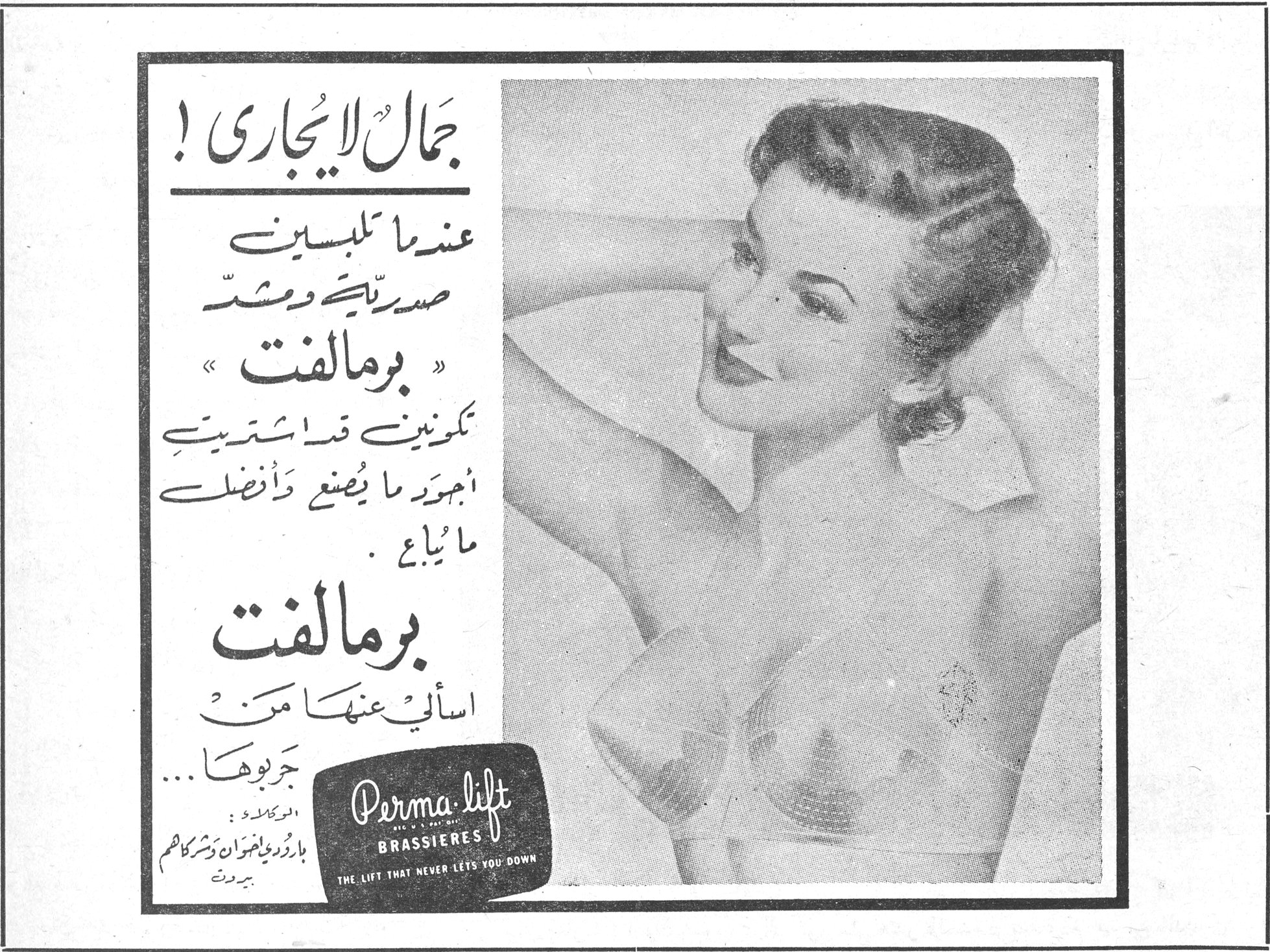 برمالفت — جمال لايُجارى ! عندما تلبسين صدرية ومشدّ « برمالفت » تكونين قد اشتريت أجود ما يُصنع وأفضل ما يُباع . برمالفت اسألي عنها من جربوها ... Perma-lift BRASSIERES THE LIFT THAT NEVER LETS YOU DOWN الوكلاء : بازرجي واخوانه وشركاهم - بيروت