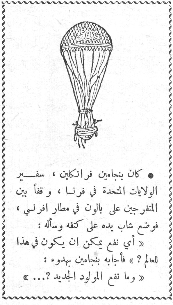 • كان بنجامين فرانكلين، سفير الولايات المتحدة في فرنسا، وقفاً بين المتفرجين على بالون في مطار افرني، فوضع شاب يده على كتفه وسأله: «أي نفع يمكن ان يكون في هذا العالم؟» فأجابه بنجامين بهدوء: «وما نفع المولود الجديد؟...»