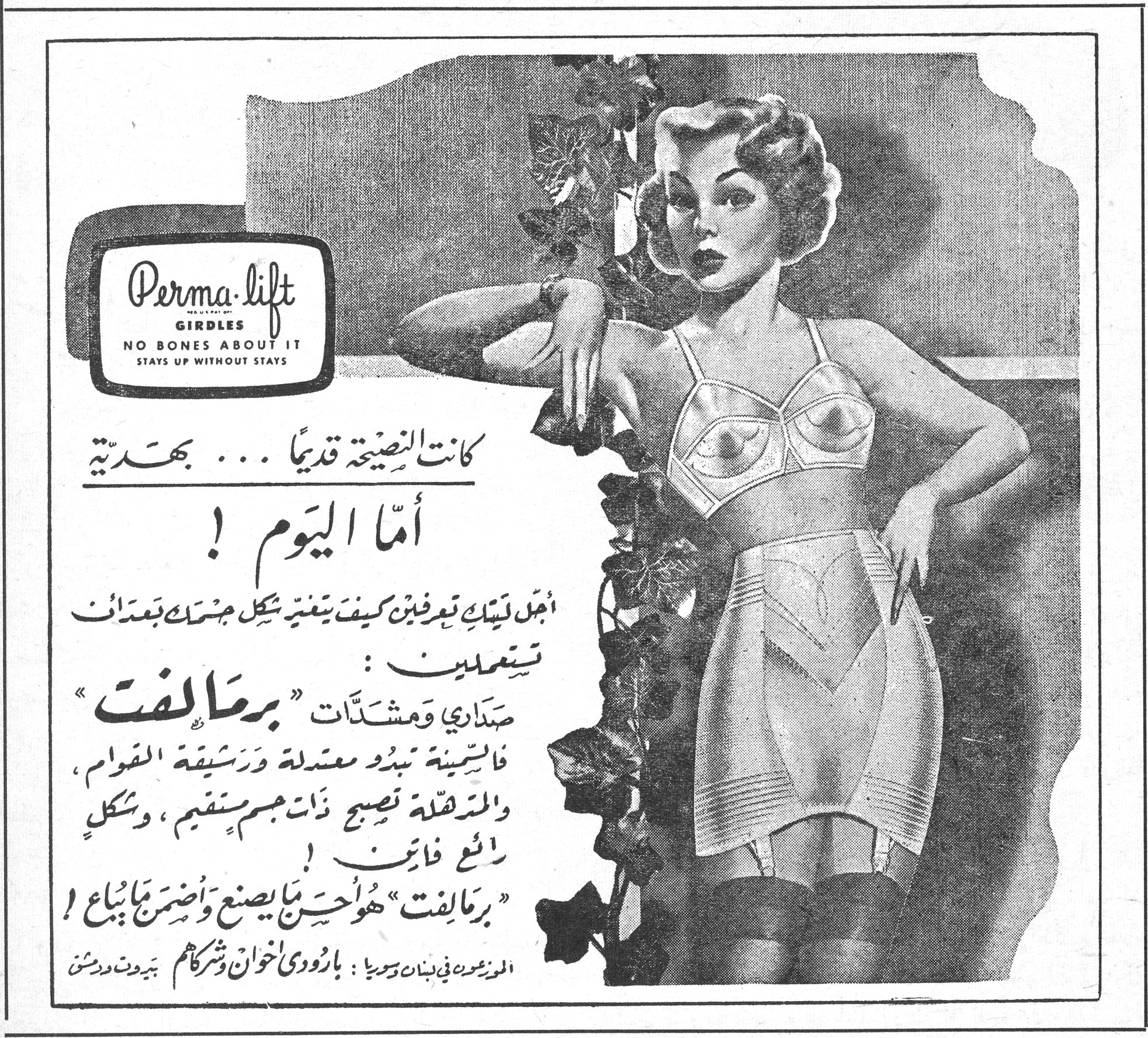 برماليفت — Perma-lift GIRDLES — NO BONES ABOUT IT — STAYS UP WITHOUT STAYS. كانت النصيحة قديماً ... بهدية. أما اليوم ! أجمل ليتك تعرفين كيف يتغير شكل جسمك بعدما تستعملين : صداري ومشدّات "برماليفت". فالسمينة تبدو معتدلة ورشيقة القوام ، والمترهلة تصبح ذات جسم مستقيم ، وشكل رائع فاتن ! "برماليفت" هو أحسن ما يصنع وأضمن ما يباع ! الموزعون في لبنان وسوريا : بارودي إخوان وشركاهم بيروت ودمشق