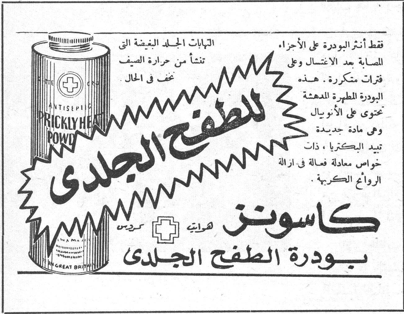 كاسونز بودرة الطفح الجلدي للطفح الجلدي كاسونز بودرة الطفح الجلدي التهابات الجلد الغضة التي تنشأ من حرارة الصيف تختف في الحال فقط أنثر البودرة على الأجزاء المصابة بعد الاغتسال وعلى فترات متكررة. هذه البودرة المطهرة المدهشة تحتوي على الأنويال وهي مادة جديدة تبيد البكتريا، ذات خواص معادلة فعالة في ازالة الروائح الكريهة. PRICKLY HEAT POWDER ANTISEPTIC MADE IN GREAT BRITAIN