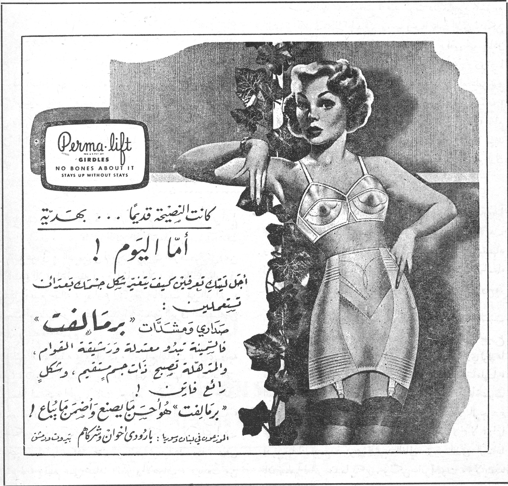 برماليفت Perma-lift — Perma-lift GIRDLES — NO BONES ABOUT IT — STAYS UP WITHOUT STAYS — كانت النصيحة قديماً... بهديّة — أمّا اليوم! — أجل لتيك تعرفين كيف يتغير شكل جسمك بعد أن تستعملين: صداري ومشدّات "برماليفت" — فالسمينة تبدو معتدلة ورشيقة القوام، والمترهلة تصبح ذات جسم مستقيم، وشكل رائع فاتن! — "برماليفت" هو أحسن ما يصنع وأضمن ما يُباع! — الموزعون في لبنان وسوريا: بارودي إخوان وشركاهم — بيروت ودمشق