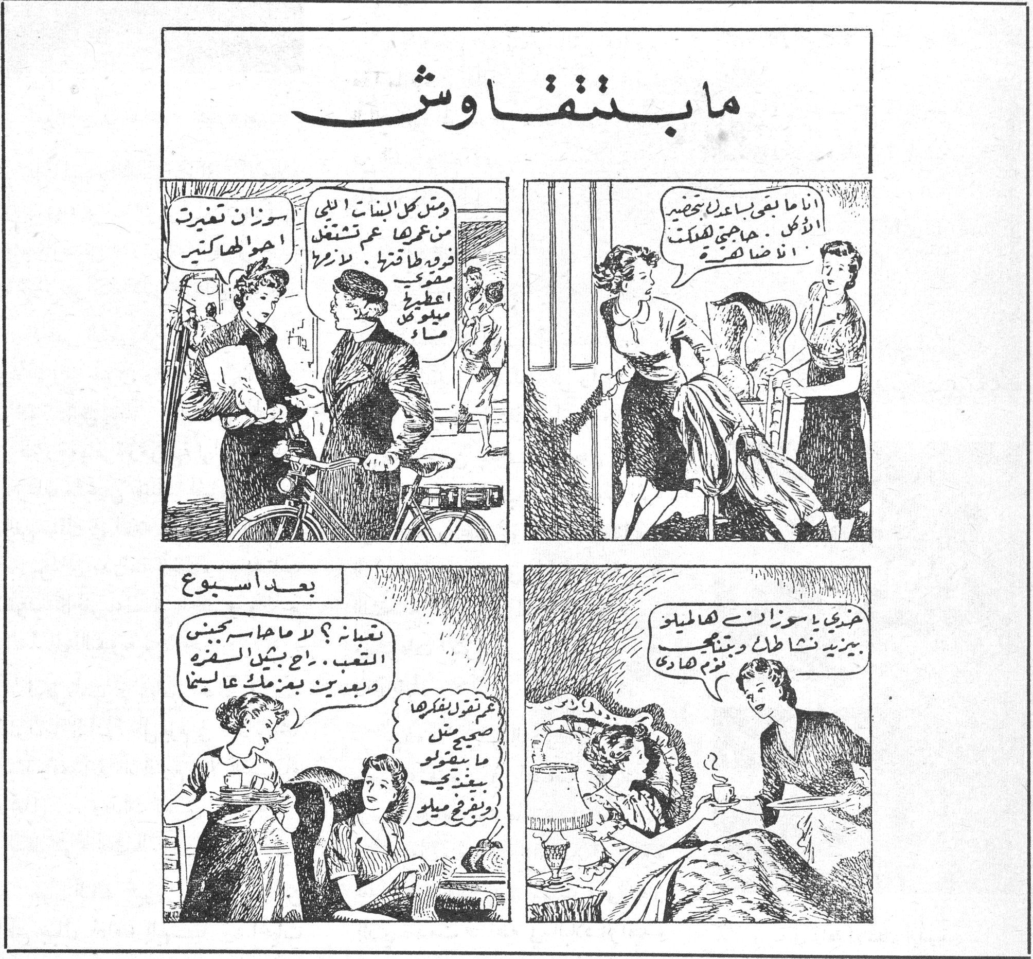 ما بتتقاوش [شريط مصور من أربع لوحات] اللوحة الأولى: انا ما بقى بساعك تحضير الأكل . هاجيتي هلكت انا ضاهرة . اللوحة الثانية: ومثل كل البنات اللي من عمرها عم تشتغل فرد طاقتها . لازم مشوي عطيني ميلوخي مقلي . سوزان تغيرت احوالها كتير . بعد اسبوع اللوحة الثالثة: تعبانة ؟ لا ما جاها من التعب . راح بشيل السفرة وبعدين بمزملك عاليها . عم تفكر بفكرها صحيح مش ما بقدرلي ورح فتح ميلو . اللوحة الرابعة: خذي يا سوزان هالحليب بيزيد نشاطك وبتنجحي في مشاريعك .