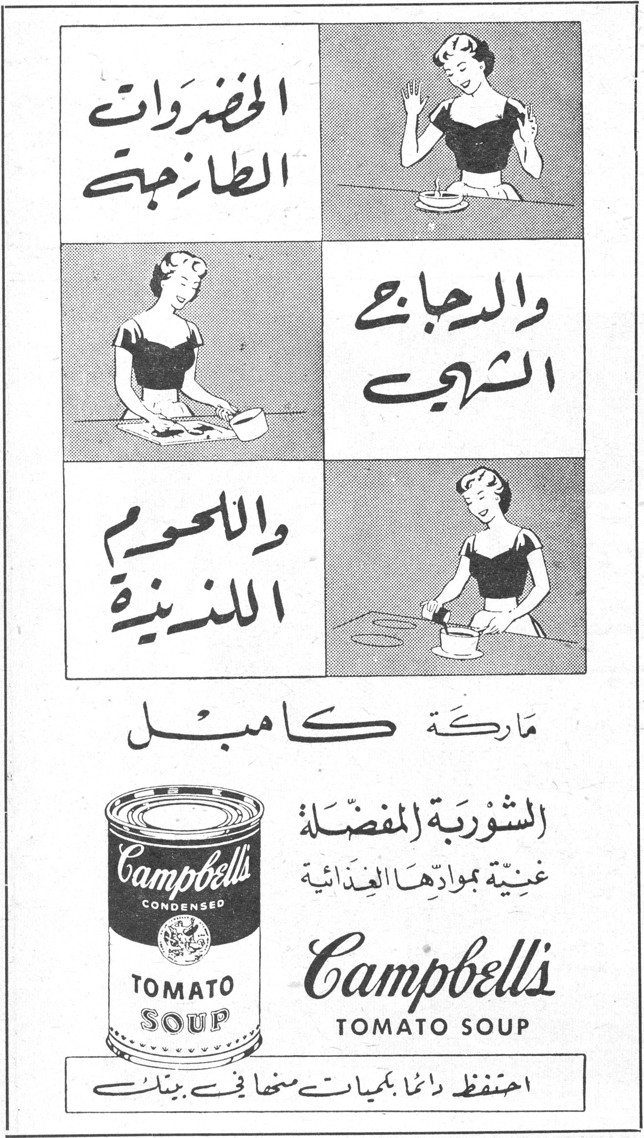 الخضروات الطازجة
والدجاج الشهي
واللحوم اللذيذة
ماركة كامبل
الشوربة المفضلة
غنية بموادها الغذائية
Campbell's
TOMATO SOUP
احتفظ دائماً بكميات منها في بيتك