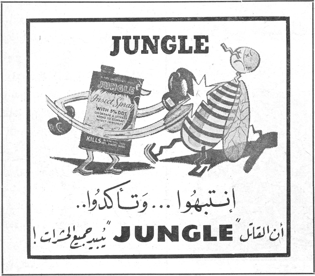 JUNGLE
Jungle Insect Spray
WITH 5% DDT
KILLS
إنتبهوا ... وتأكدوا ..
أن القاتل "JUNGLE" يبيد جميع الحشرات !
