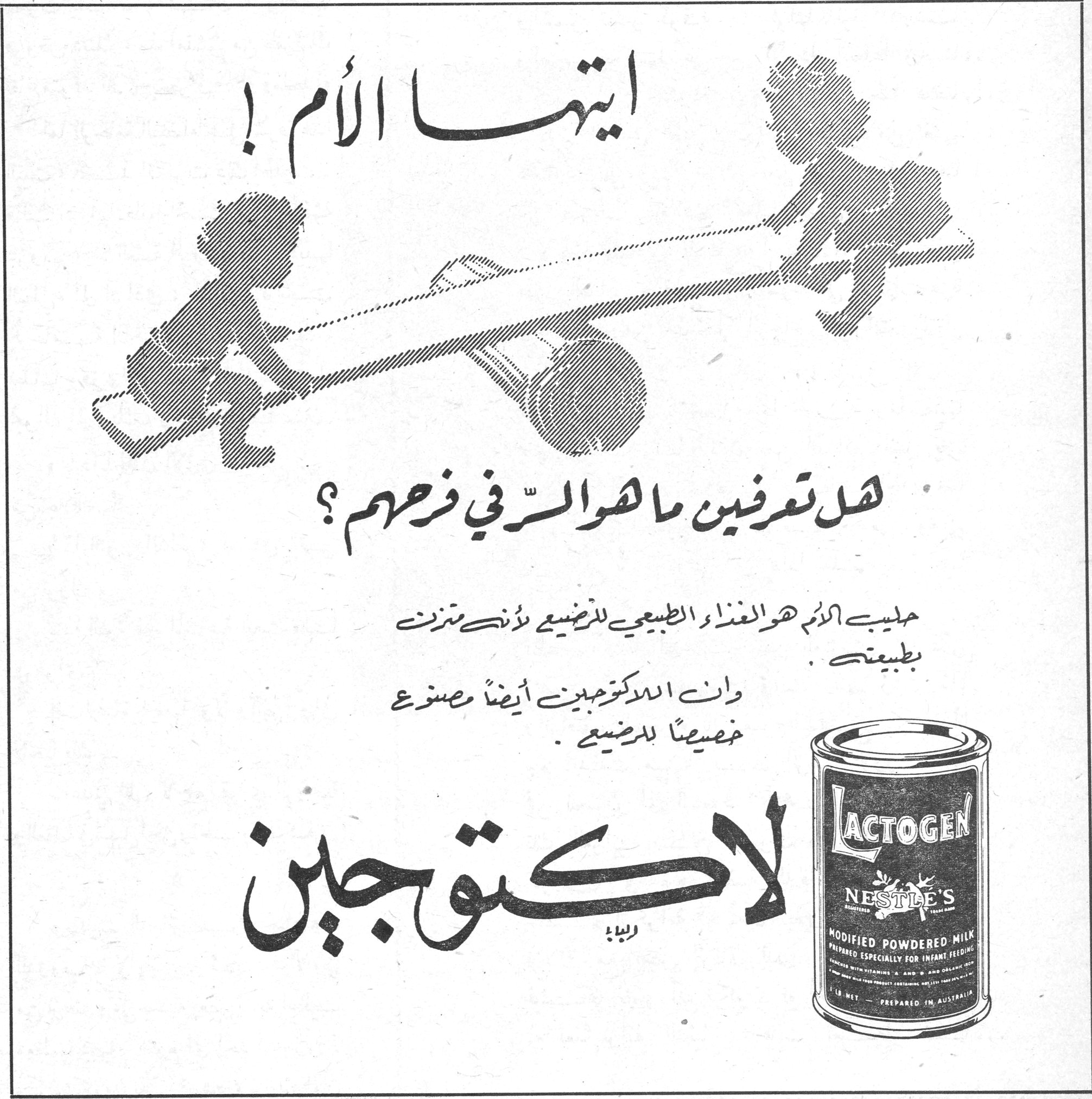 ايتها الأم ! هل تعرفين ما هو السرّ في فرحهم؟ حليب الأم هو الغذاء الطبيعي للرضيع لأنه يتزن بطبيعته . وان اللاكتوجين أيضاً مصنوع خصيصاً للرضيع . لاكتوجين لاكتوجين LACTOGEN NESTLE'S MODIFIED POWDERED MILK PREPARED ESPECIALLY FOR INFANT FEEDING PREPARED IN AUSTRALIA