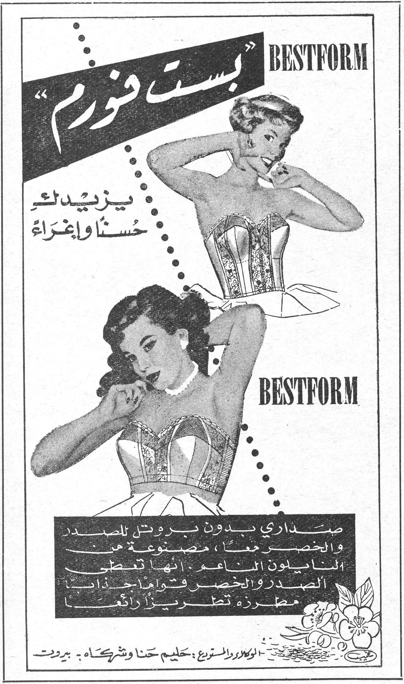 بست فورم BESTFORM « بست فورم » يزيدك حُسناً وإغراءً صداري بدون بروتيل للصدر والخصر معاً ، مصنوعة من النايلون الناعم ، انها تغطي الصدر والخصر وتوهاجيزاً مطرزة تطريزاً رائعاً . الوكلاء والمتوزعون : حليم حنا وشركاه - بيروت