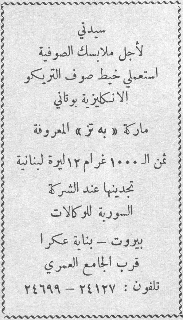سيدتي لأجل ملابسك الصوفية استعملي خيط صوف التريكو الانكليزية بوتاني ماركة «به تز» المعروفة ثمن الـ ١٠٠٠ غرام ١٢ ليرة لبنانية تجدينها عند الشركة السورية للوكالات بيروت - بناية عكرا قرب الجامع العمري تلفون: ٢٤١٢٧ - ٢٤٦٩٩