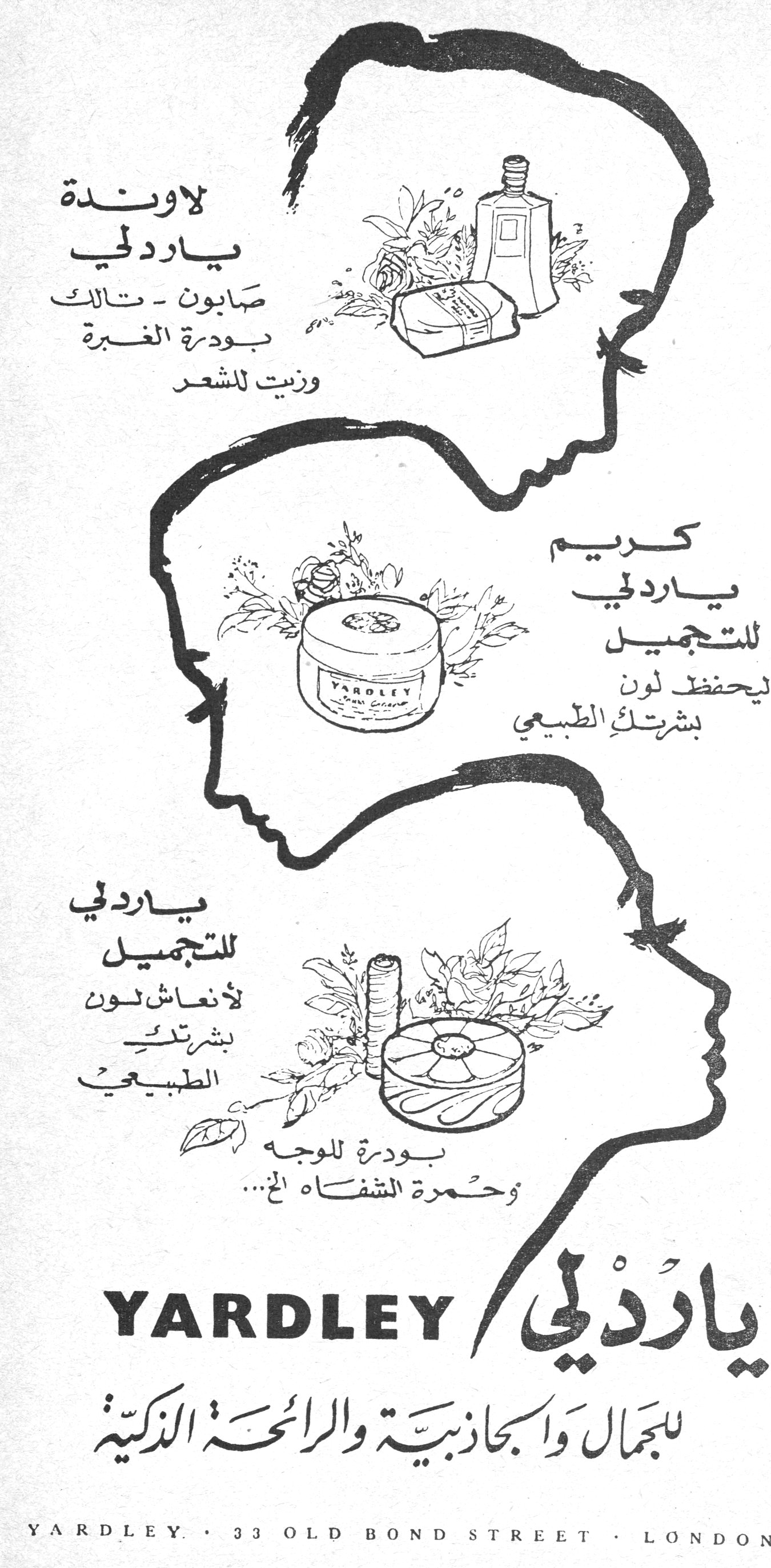 ياردلي
لاوندة ياردلي
صابون - تالك
بودرة الغبرة
وزيت للشعر

كريم ياردلي للتجميل
ليحفظ لون بشرتك الطبيعي

ياردلي للتجميل
لأنعاش لون بشرتك الطبيعي
بودرة للوجه وحمرة الشفاه الخ...

YARDLEY
ياردلي للجمال والجاذبية والرائحة الذكية

YARDLEY · 33 OLD BOND STREET · LONDON