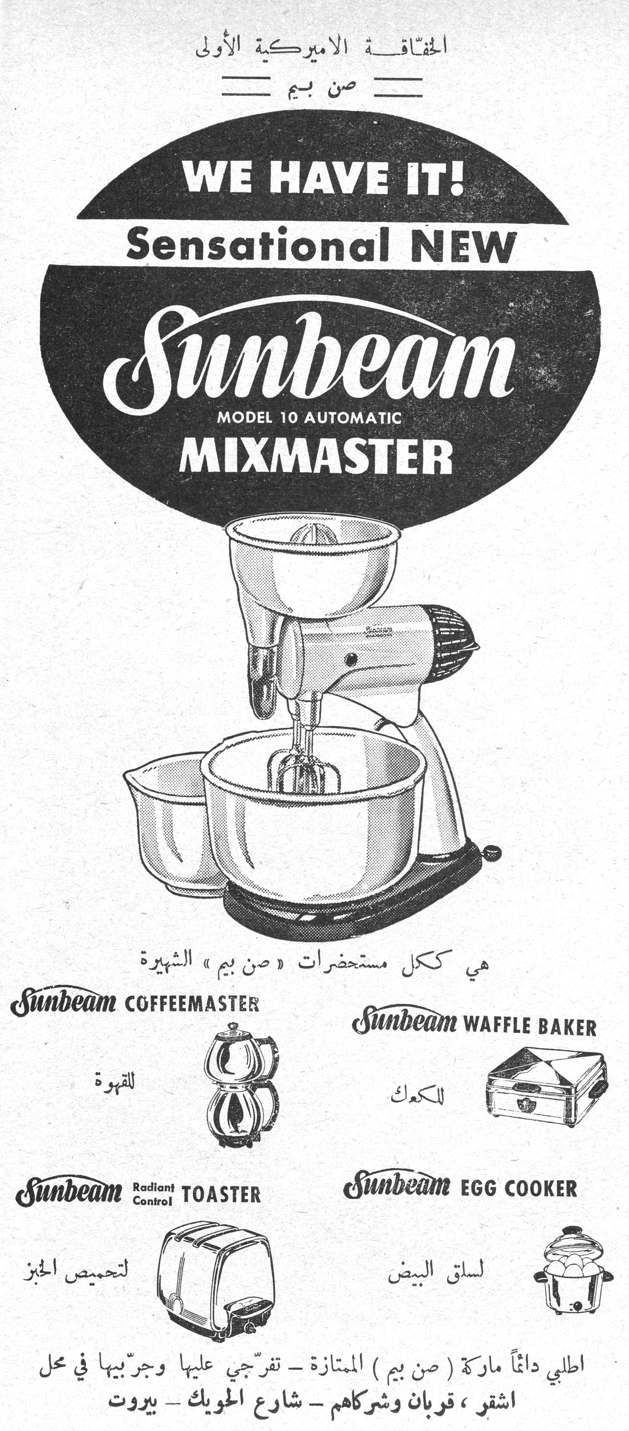 الحقاقة الاميركية الأولى صن بيم الحقاقه الاميركيه الاولي صن بيم WE HAVE IT! Sensational NEW Sunbeam MODEL 10 AUTOMATIC MIXMASTER هي ككل مستحضرات «صن بيم» الشهيرة Sunbeam COFFEEMASTER - للقهوة Sunbeam WAFFLE BAKER - للكعك Sunbeam Radiant Control TOASTER - لتحميص الخبز Sunbeam EGG COOKER - لسلق البيض اطلبي دائماً ماركة (صن بيم) الممتازة - تفرّجي عليها وجرّبيها في محل اشقر ، قربان وشركاهم - شارع الحويك - بيروت