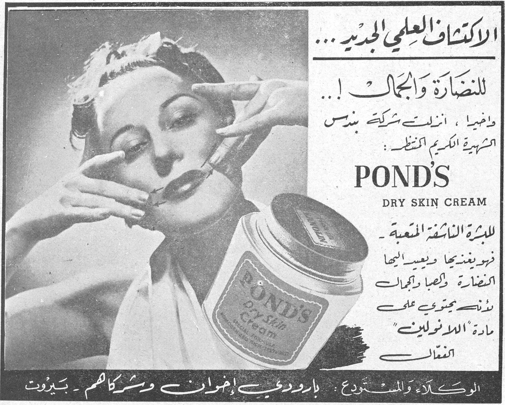 الاكتشاف العلمي الجديد... للنضارة والجمال! الاكتشاف العلمي الجديد... للنضارة والجمال!... وأخيراً، أنزلت شركة بوندس الشهيرة الكريم المنتظر: POND'S DRY SKIN CREAM للبشرة الناشفة المتعبة - فهو يغذيها ويعيد اليها النضارة وكسبها الجمال لأنه يحتوي على مادة "اللانولين" الفعّال الوكلاء والمستودع: بارودعي إخوان وشركاهم - بيروت سين وعين