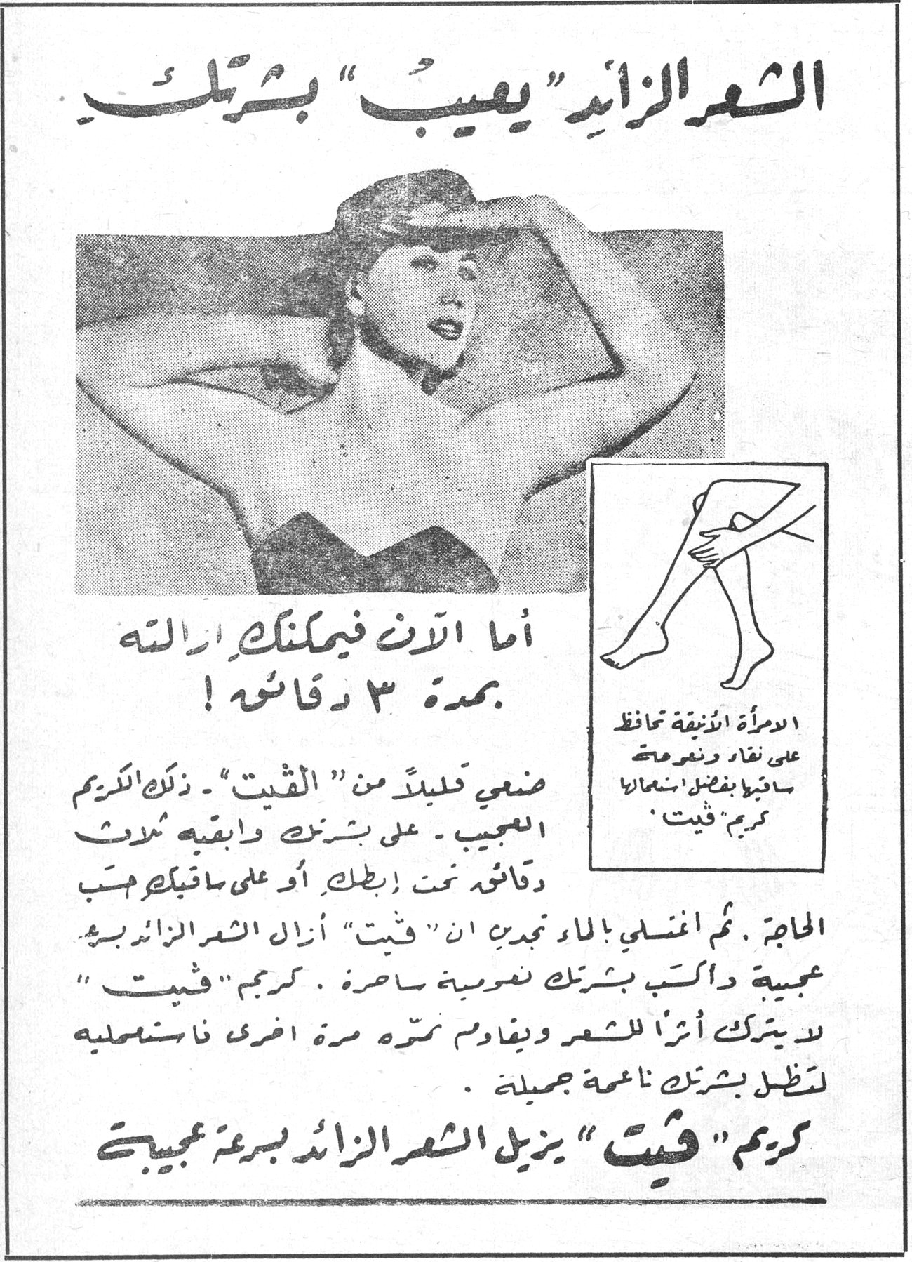 الشعر الزائد "يعيب" بشرتك أما الآن فيمكنك ازالته بمدة ٣ دقائق ! ضعي قليلاً من "فيت" ـ ذلك الكريم العجيب ـ على بشرتك وابقيه ثلاث دقائق تحت إبطك أو على ساقيك حسب الحاجة . ثم اغسلي بالماء تجدي ان "فيت" أزال الشعر الزائد بروعة عجيبة وكسا بشرتك نعومة ساحرة . كريم "فيت" لا يترك أثراً للشعر ويقاومه مرة اخرى فاستعمليه لتظل بشرتك ناعمة جميلة . كريم "فيت" يزيل الشعر الزائد بروعة عجيبة المرأة الأنيقة تحافظ على نقاوة ونعومة ساقيها بفضل استعمالها كريم فيت الشعر الزائد "يعيب" بشرتك