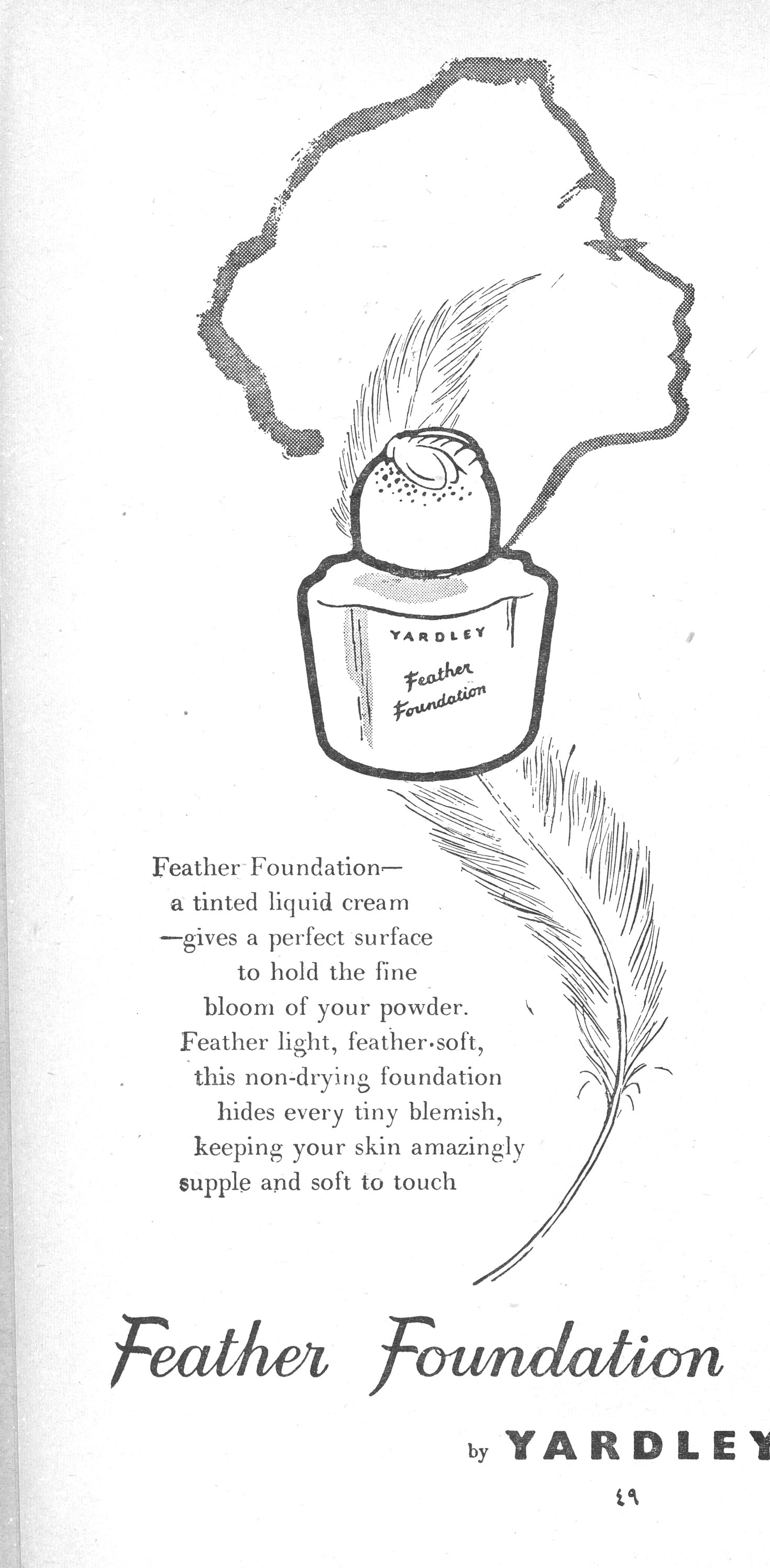 Feather Foundation — a tinted liquid cream — gives a perfect surface to hold the fine bloom of your powder. Feather light, feather-soft, this non-drying foundation hides every tiny blemish, keeping your skin amazingly supple and soft to touch Feather Foundation by YARDLEY