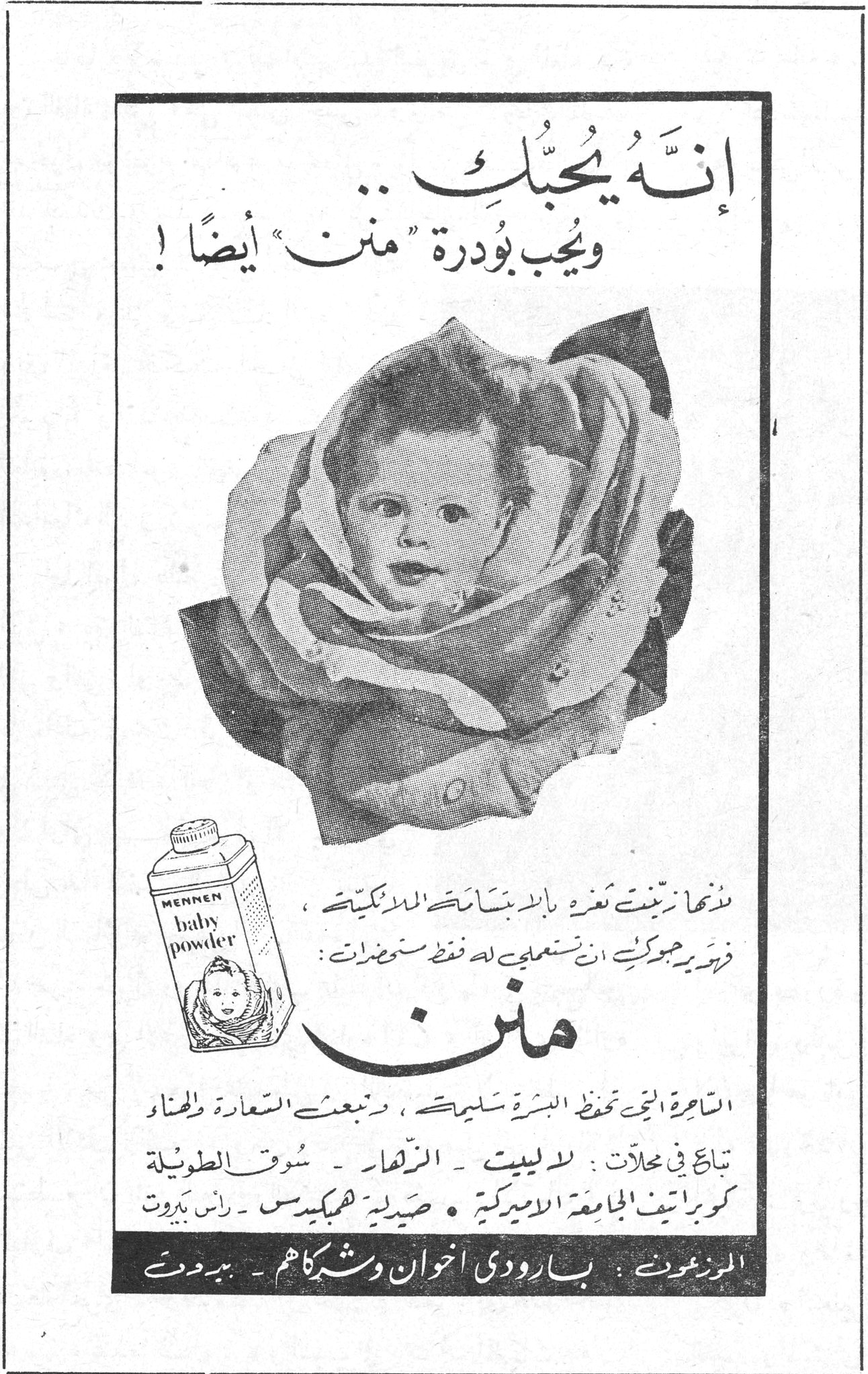 إنه يحبك .. ويحب بودرة "منن" أيضاً ! إنه يحبك .. ويحب بودرة "منن" أيضاً ! MENNEN baby powder لأنها زيّنت نغرة بالابتسامة الملائكية ، فربوّ بو جوكرت ان يستعملي له فقط مستحضرات : منن الساحرة التي تحفظ البشرة سليمة ، وتبعث السعادة والهناء تباع في محلات : لاليبت - الزهار - سوق الطويلة كوبراتيف الجامعة الأميركية - صيدلية هيكميدس - رأس بيروت الموزعون : بارودي اخوان وشركاهم - بيروت