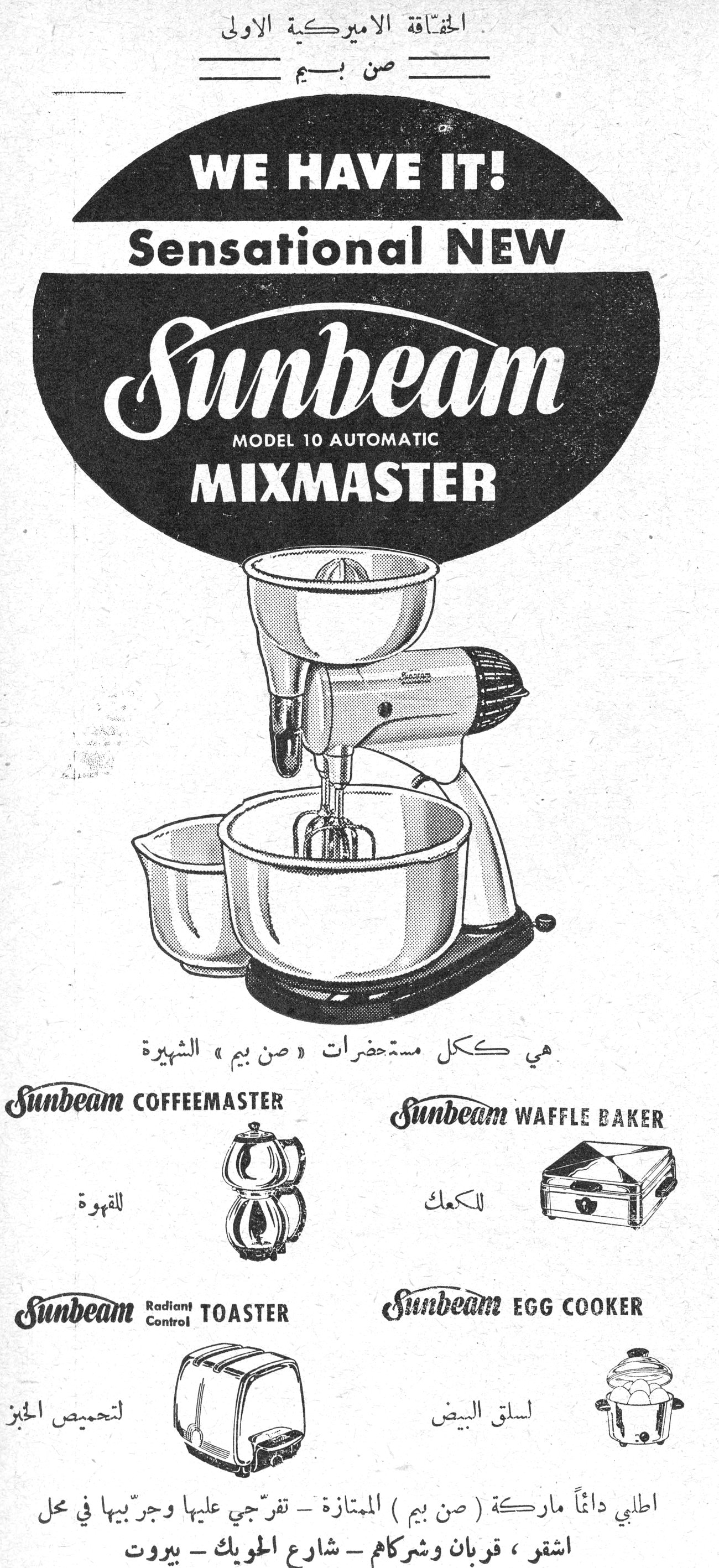 الحقاقة الاميركية الاولى صن بيم الحقاقه الاميركيه الاولي صن بيم WE HAVE IT! Sensational NEW Sunbeam MODEL 10 AUTOMATIC MIXMASTER هي ككل مستحضرات «صن بيم» الشهيرة Sunbeam COFFEEMASTER - للقهوة Sunbeam WAFFLE BAKER - للكعك Sunbeam Radiant Control TOASTER - لتحميص الخبز Sunbeam EGG COOKER - لسلق البيض اطلبي دائماً ماركة (صن بيم) الممتازة - تفرّجي عليها وجرّبيها في محل اشقر ، قربان وشركاهم - شارع الحويك - بيروت