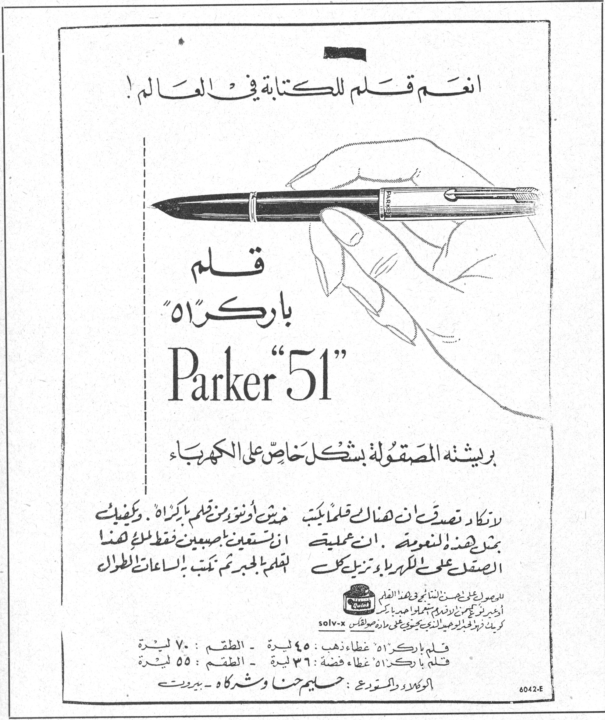 قلم باركر "51" Parker "51" انعم قلم للكتابة في العالم ! قلم باركر "51" Parker "51" بريشته المصقولة بشكل خاص على الكهرباء لا تكاد تصدق ان هناك قلماً يكتب بمثل هذه النعومة . ان عملية الصقل على الكهرباء وتزيل عن قلم الحبر ثم تكتب بالساعات الطوال حيث أنه من قلم باركر . وكيفية ان تستعين بأصبعين فقط لك هذا [...] solv-x قلم باركر ٥١ غطاء ذهب : ٤٥ ليرة - الطقم : ٧٠ ليرة قلم باركر ٥١ غطاء فضة : ٣٦ ليرة - الطقم : ٥٥ ليرة الوكلاء والمستودع : حليم حنا وشركاه - بيروت 6042-E