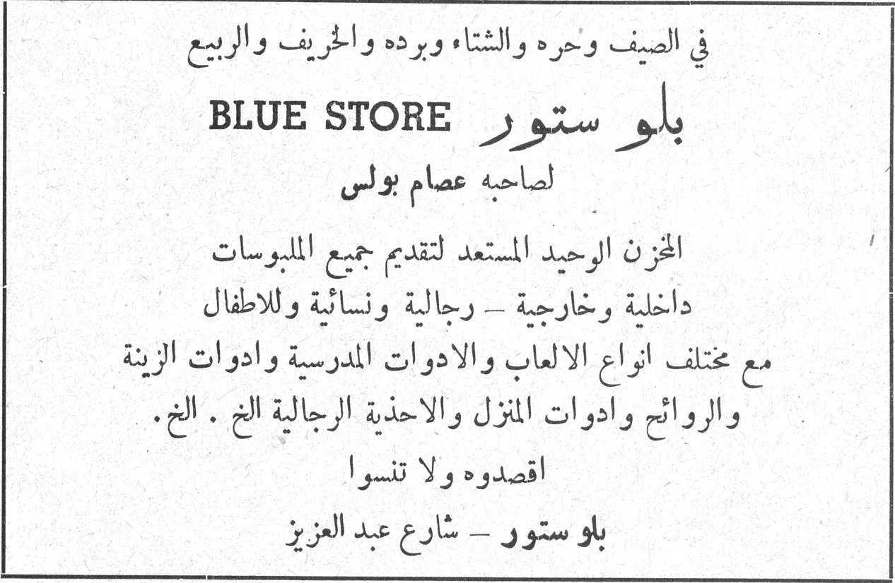 بلو ستور BLUE STORE في الصيف وحره والشتاء وبرده والخريف والربيع BLUE STORE بلو ستور لصاحبه عصام بولس المخزن الوحيد المستعد لتقديم جميع الملبوسات داخلية وخارجية - رجالية ونسائية وللأطفال مع مختلف أنواع الألعاب والأدوات المدرسية وأدوات الزينة والروائح وأدوات المنزل والأحذية الرجالية الخ . الخ . أقصدوه ولا تنسوا بلو ستور - شارع عبد العزيز