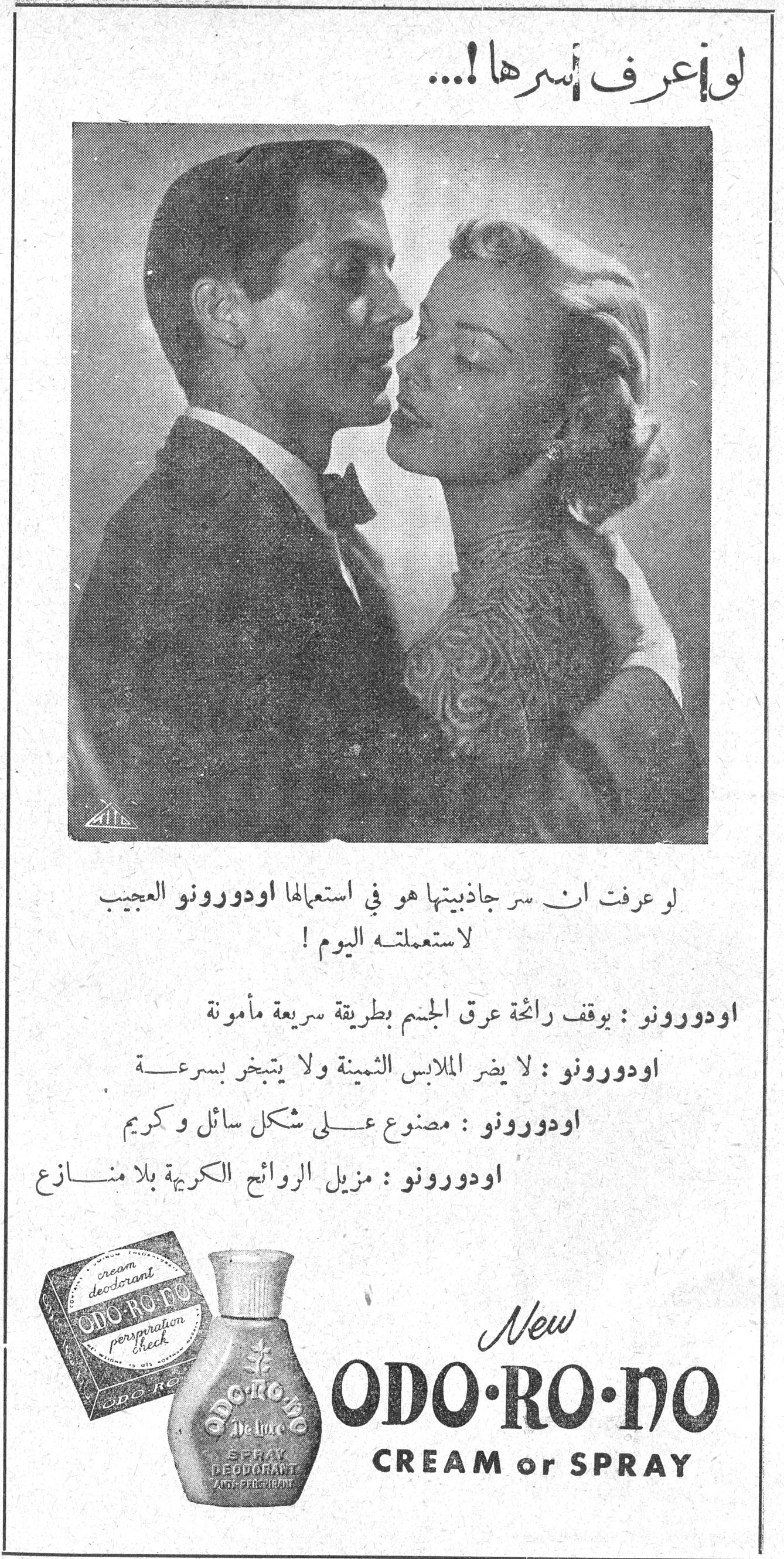 لو أعرف أسرها !... لو أعرف أسرها !... لو عرفت ان سر جاذبيتها هو في استعمالها اودورونو العجيب لاستعملته اليوم ! اودورونو : يوقف رائحة عرق الجسم بطريقة سريعة مأمونة اودورونو : لا يضر الملابس الثمينة ولا يتبخر بسرعة اودورونو : مصنوع على شكل سائل وكريم اودورونو : مزيل الروائح الكريهة بلا منازع New ODO·RO·NO CREAM or SPRAY