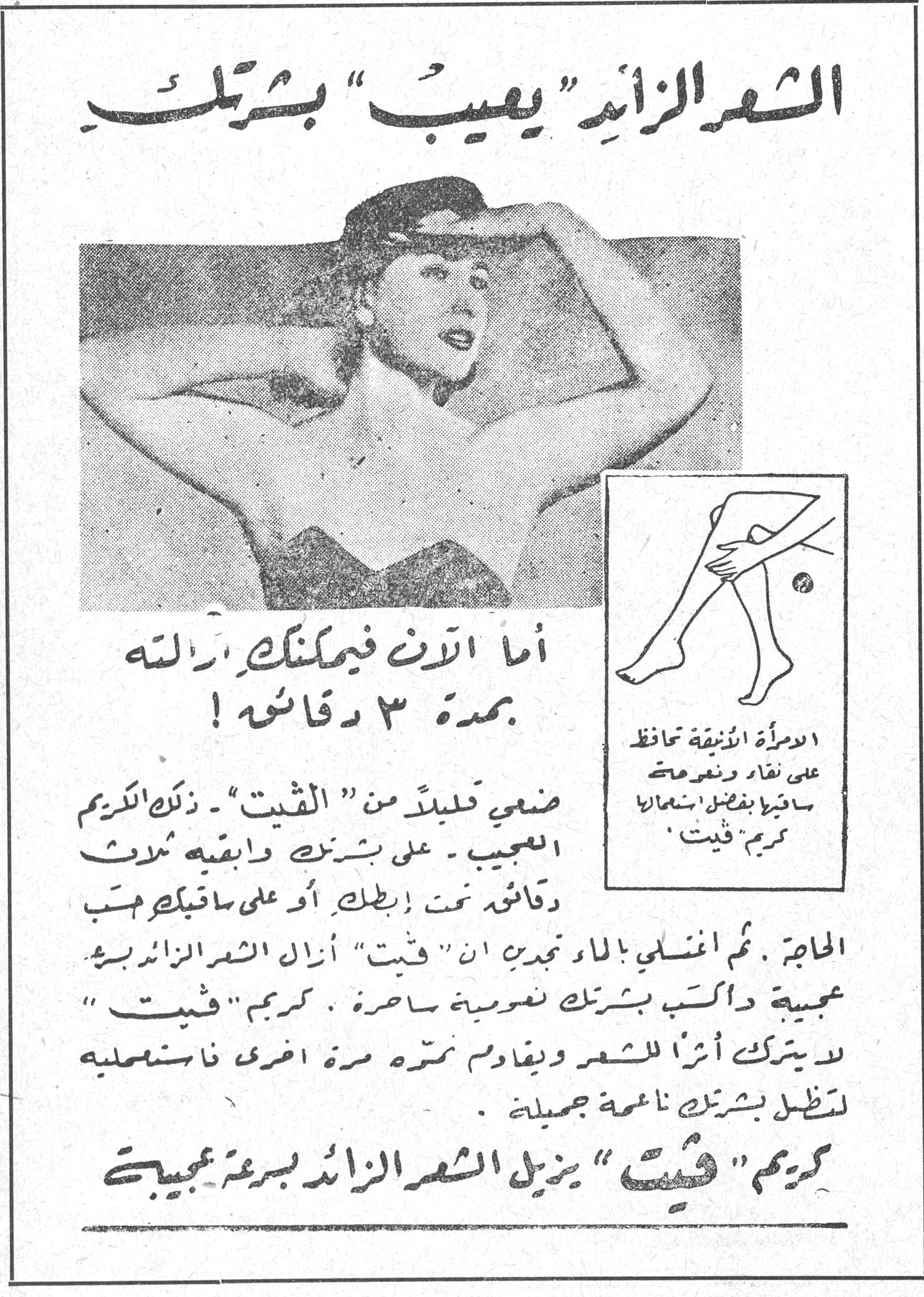 الشعر الزائد «يعيب» بشرتك الشعر الزائد «يعيب» بشرتك أما الآن فيمكنك ازالته بمدة ٣ دقائق ! ضعي قليلاً من «فيت» ـ ذلك الكريم العجيب ـ على بشرتك وابقيه ثلاث دقائق تحت إبطك أو على ساقيك حسب الحاجة . ثم اغسليه بالماء تجدين ان «فيت» أزال الشعر الزائد بسرعة عجيبة وأكسب بشرتك نعومة ساحرة . كريم «فيت» لا يترك أثراً للشعر ويقاوم نبتته مرة اخرى فاستعمليه لتظل بشرتك ناعمة جميلة . كريم «فيت» يزيل الشعر الزائد بسرعة عجيبة المرأة الأنيقة تحافظ على نقاء ونعومة ساقيها بفضل استعمالها كريم «فيت»