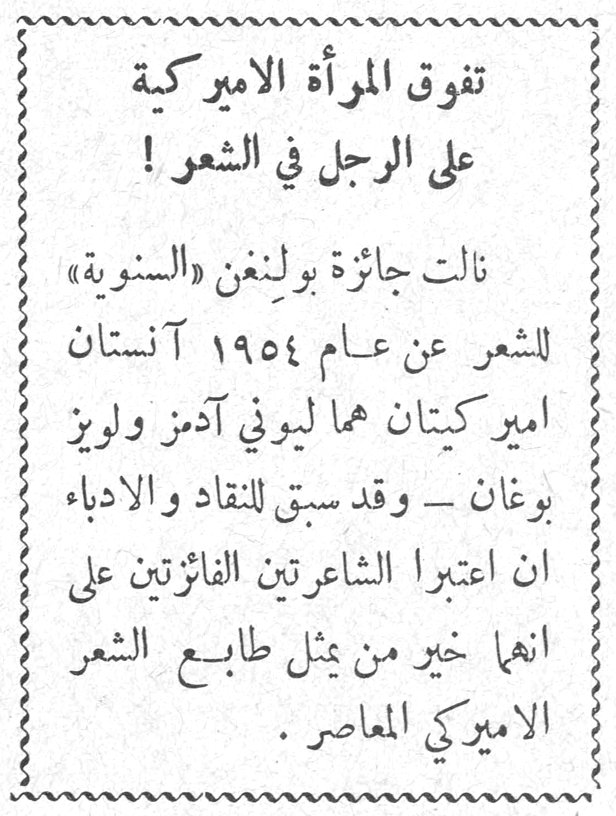 تفوق المرأة الاميركية على الرجل في الشعر ! نالت جائزة بولينغن «السنوية» للشعر عن عام ١٩٥٤ آنستان اميركيتان هما ليوني آدمز ولويز بوغان — وقد سبق للنقاد والادباء ان اعتبرا الشاعرتين الفائزتين على انهما خير من يمثل طابع الشعر الاميركي المعاصر .