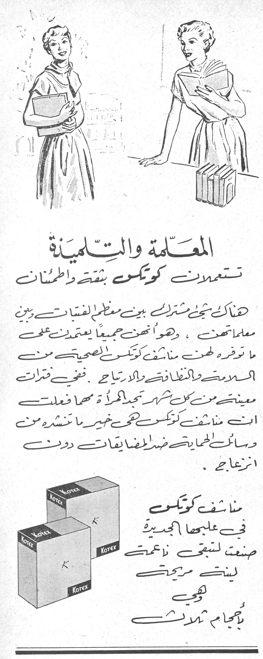 المعلّمة والتلميذة المعلمه والتلميذه تستعملان كوتكس بثقة واطمئنان هناك شيء مشترك بين معظم الفتيات وبين معلماتهن ، وهو انهن جميعاً يعتمدن على ما توفره لهن مناشف كوتكس الصحية من السلامة والنظافة والارتياح . ففي فترات معينة من كل شهر تجد المرأة مهما فعلت ان مناشف كوتكس هي خير ما تنشده من وسائل الحماية ضد المضايقات دون انزعاج . مناشف كوتكس في علبها الجديدة صنعت لتبقى ناعمة لينة مريحة وهي بأحجام ثلاث
