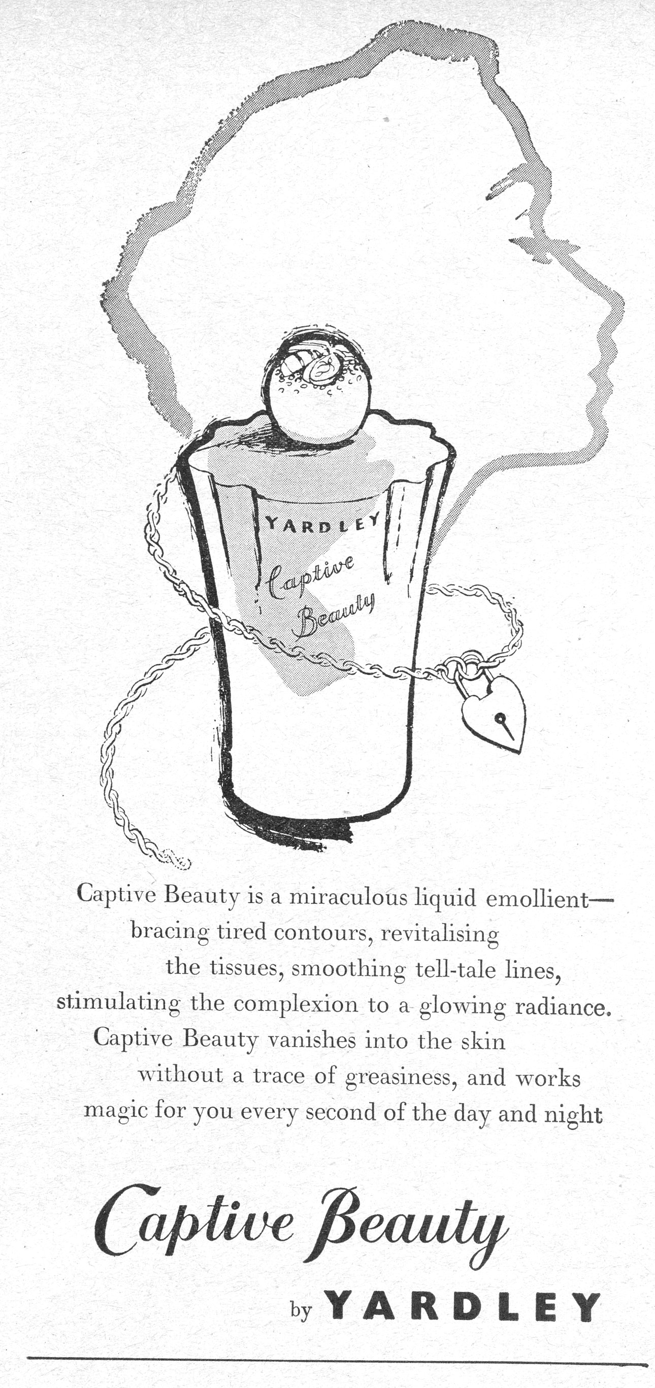 Captive Beauty by YARDLEY — Captive Beauty is a miraculous liquid emollient— bracing tired contours, revitalising the tissues, smoothing tell-tale lines, stimulating the complexion to a glowing radiance. Captive Beauty vanishes into the skin without a trace of greasiness, and works magic for you every second of the day and night. Captive Beauty by YARDLEY