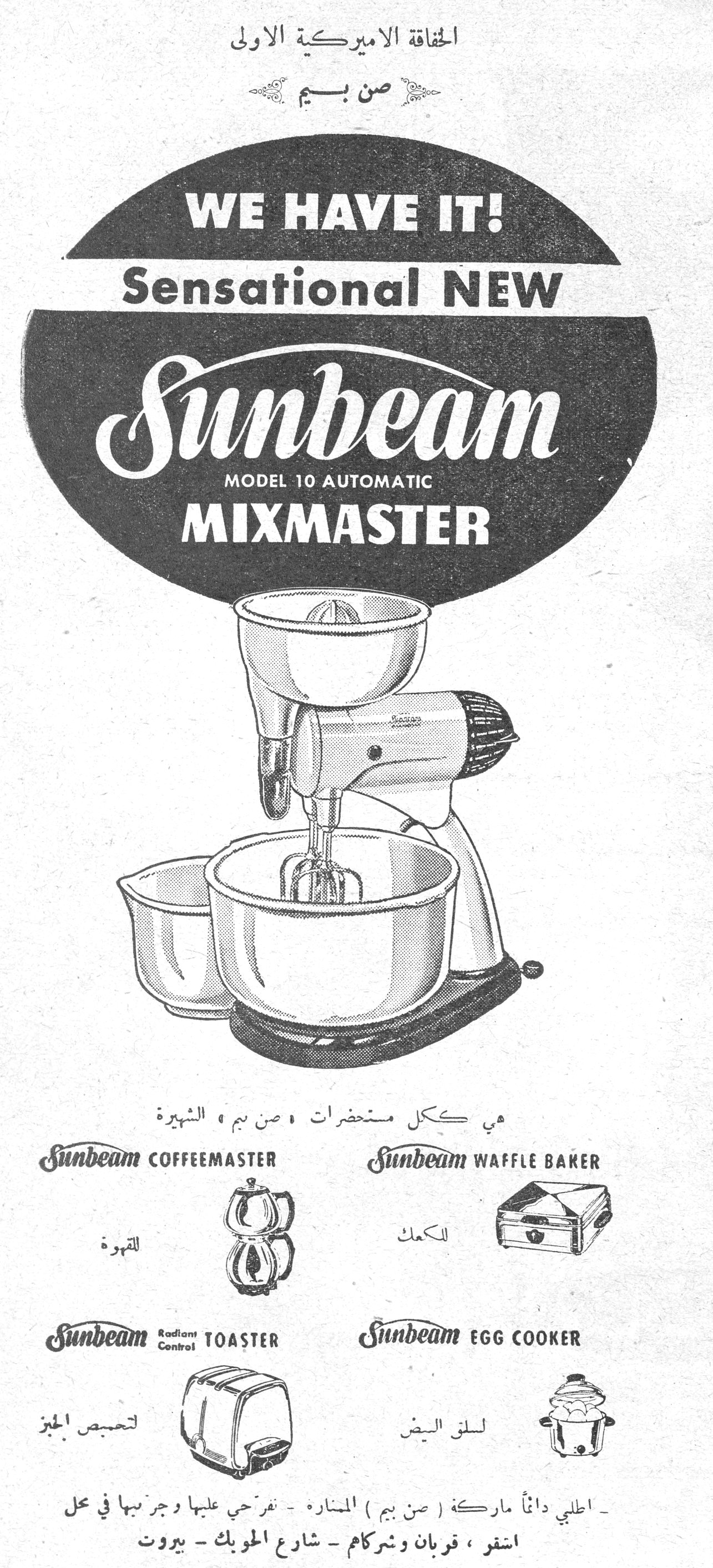 الحفافة الأميركية الأولى - صن بيم. الحفافه الاميركيه الاولي صن بيم. WE HAVE IT! Sensational NEW Sunbeam MODEL 10 AUTOMATIC MIXMASTER. هي ككل مستحضرات «صن بيم» الشهيرة. Sunbeam COFFEEMASTER — للقهوة. Sunbeam WAFFLE BAKER — للكعك. Sunbeam Radiant Control TOASTER — لتحميص الخبز. Sunbeam EGG COOKER — لسلق البيض. - اطلبي دائماً ماركة (صن بيم) الشهيرة - تفرّجي عليها وجرّبيها في محل اشقر، قربان وشركاه - شارع الحويك - بيروت