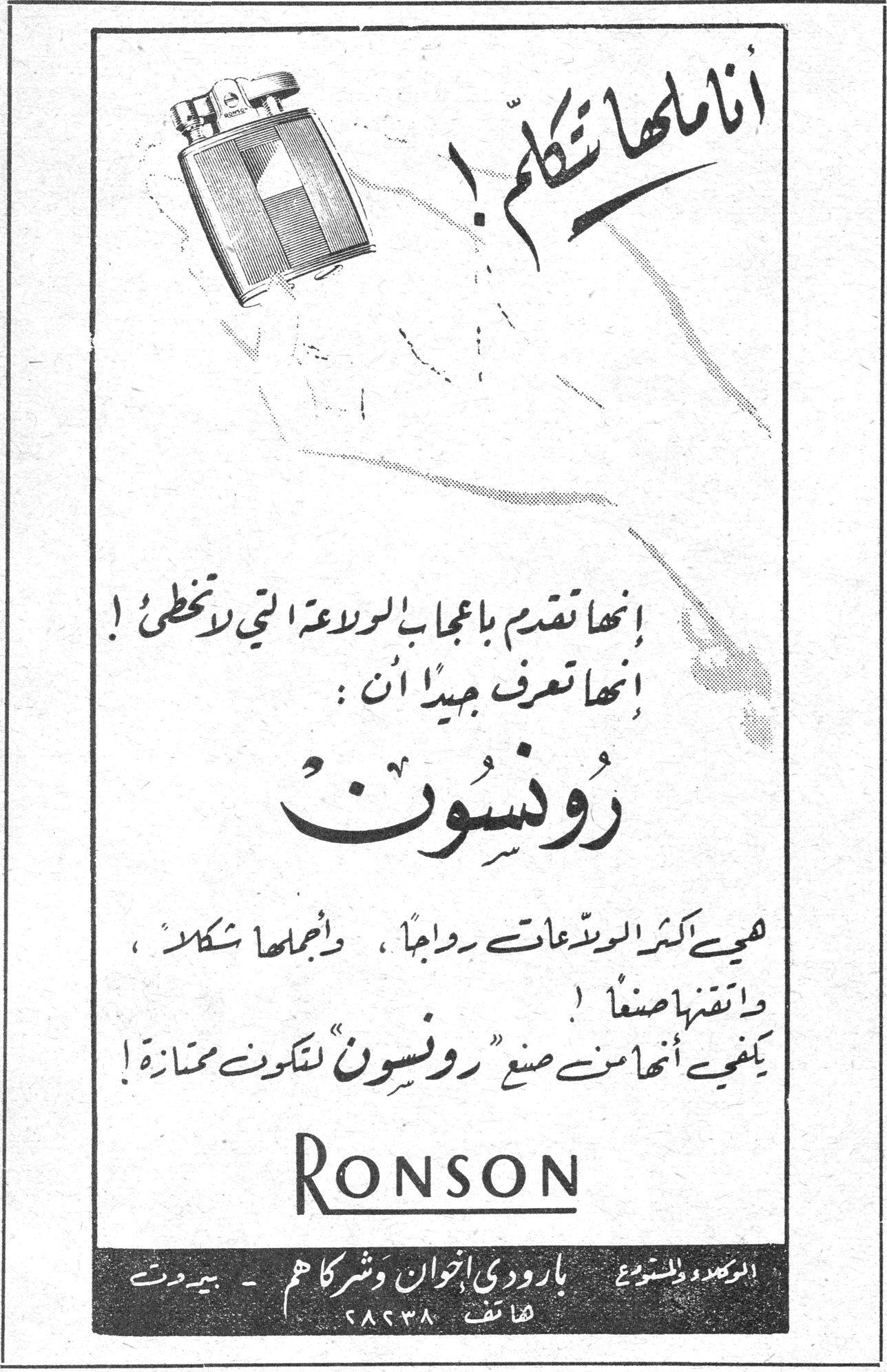 رونسون — أنا ملها تكلم ! إنها تقدم بإعجاب الروعة التي لا تخطى ! إنها تعرف جيداً أن : رونسون هي أكثر الولاعات رواجاً ، وأجملها شكلاً ، وأتقنها صنعاً ! يكفي أنها من صنع "رونسون" لتكون ممتازة ! RONSON الوكلاء والموزعون : بارودي اخوان وشركاهم - بيروت هاتف ٢٨٦٣٨