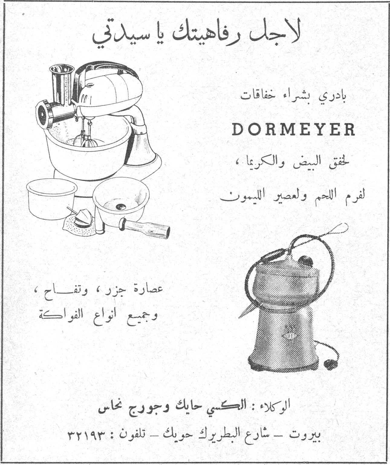 لاجل رفاهيتك يا سيدتي بادري بشراء خفاقات DORMEYER لحق البيض والكريما ، لفرم اللحم ولعصير الليمون عصارة جزر ، وتفاح ، وجميع انواع الفواكة الوكلاء : الكسي حايك وجورج نحاس بيروت - شارع البطريرك حويك - تلفون : ٣٢١٩٣