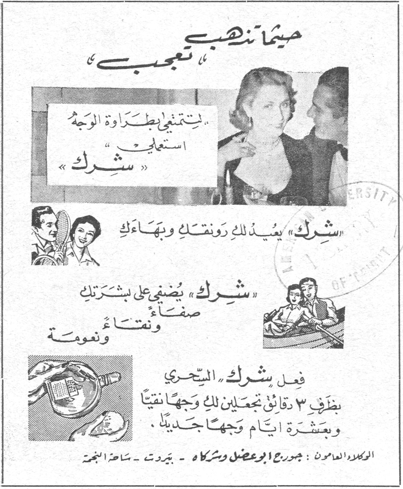 حيثما تذهبي تعجبي حيثما تذهبي تعجبي لتتمتعي بطراوة الوجه استعملي «شرك» «شرك» يعيد لك رونقك وبهاءك «شرك» يضفي على بشرتك صفاءً ونقاءً ونعومة فعل «شرك» السحري بظرف ٣ دقائق تجعلين لك وجهاً نقياً وبعشرة ايام وجهاً جديداً . الوكلاء العامون : جورج ابو عضل وشركاه - بيروت - ساحة النجمة