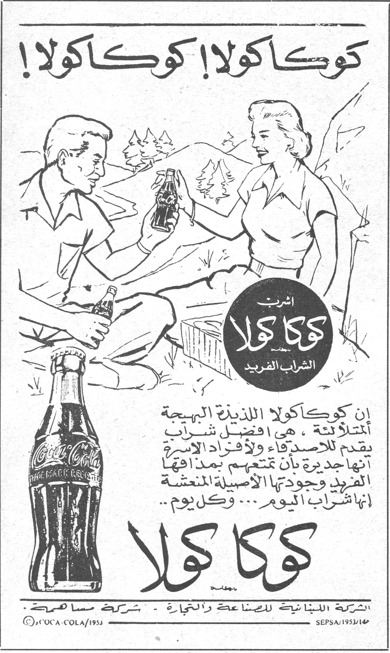 كوكاكولا! كوكاكولا! كوكاكولا! كوكاكولا! اشرب كوكا كولا - الشراب الفريد إن كوكاكولا اللذيذة البهجة المتلألئة ، هي افضل شراب يقدم للاصدقاء ولأفراد الاسرة انها جديرة بأن تمتعهم بمذاقها الفريد وجودتها الأصيلة المنعشة إنها شراب اليوم .... وكل يوم .. كوكا كولا الشركة اللبنانية للصناعة والتجارة - شركة مساهمة © COCA-COLA / 1953 SEPSA / 1953 / 14