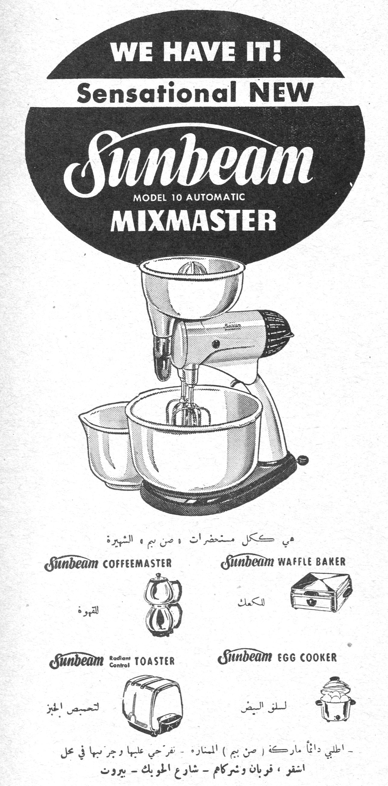 WE HAVE IT! Sensational NEW Sunbeam MODEL 10 AUTOMATIC MIXMASTER هي ككل متحضرات « صن بيم » الشهيرة Sunbeam COFFEEMASTER - للقهوة Sunbeam WAFFLE BAKER - للكعك Sunbeam Radiant Control TOASTER - لتحميص الخبز Sunbeam EGG COOKER - لسلق البيض - اطلبي دائماً ماركة ( صن بيم ) المنارة - تفرجي عليها وجربيها في محل اشقر ، قربان وشركاه - شارع الحوبك - بيروت