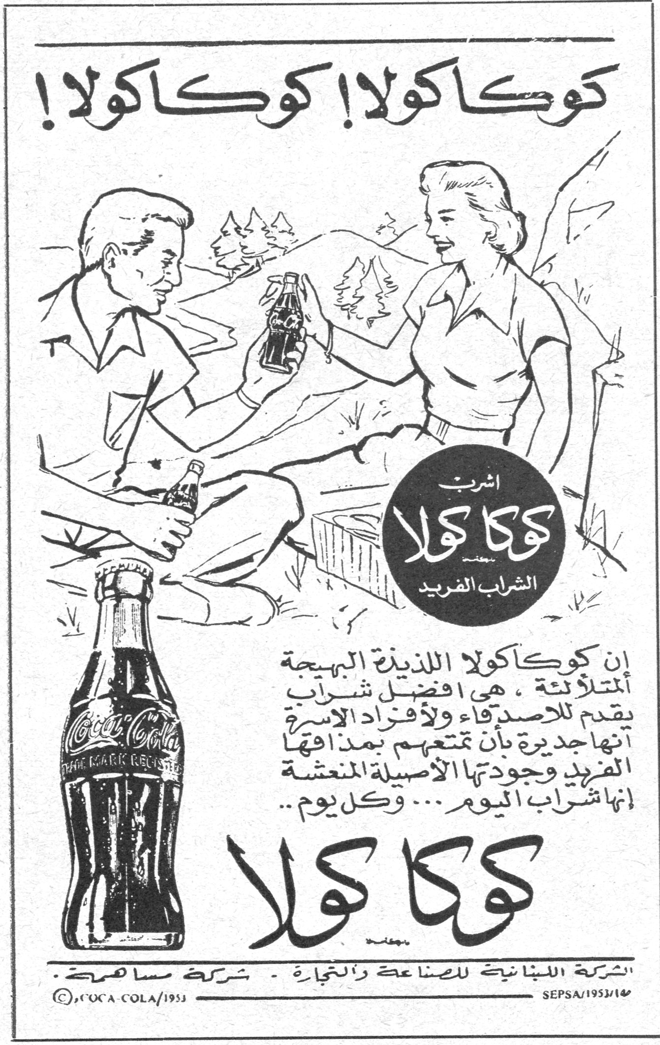 كوكاكولا كوكاكولا كوكاكولا ! كوكاكولا ! اشرب كوكا كولا الشراب الفريد ان كوكاكولا اللذيذة البهيجة المتلألئة ، هي افضل شراب يقدم للاصدقاء ولافراد الاسرة . انها جديرة بأن تمتعهم بمذاقها الفريد وجودتها الاصيلة المنعشة انها شراب اليوم ... وكل يوم .. كوكا كولا الشركة اللبنانية للصناعة والتجارة ـ شركة مساهمة © COCA-COLA / 1953 SEPSA/1953/14