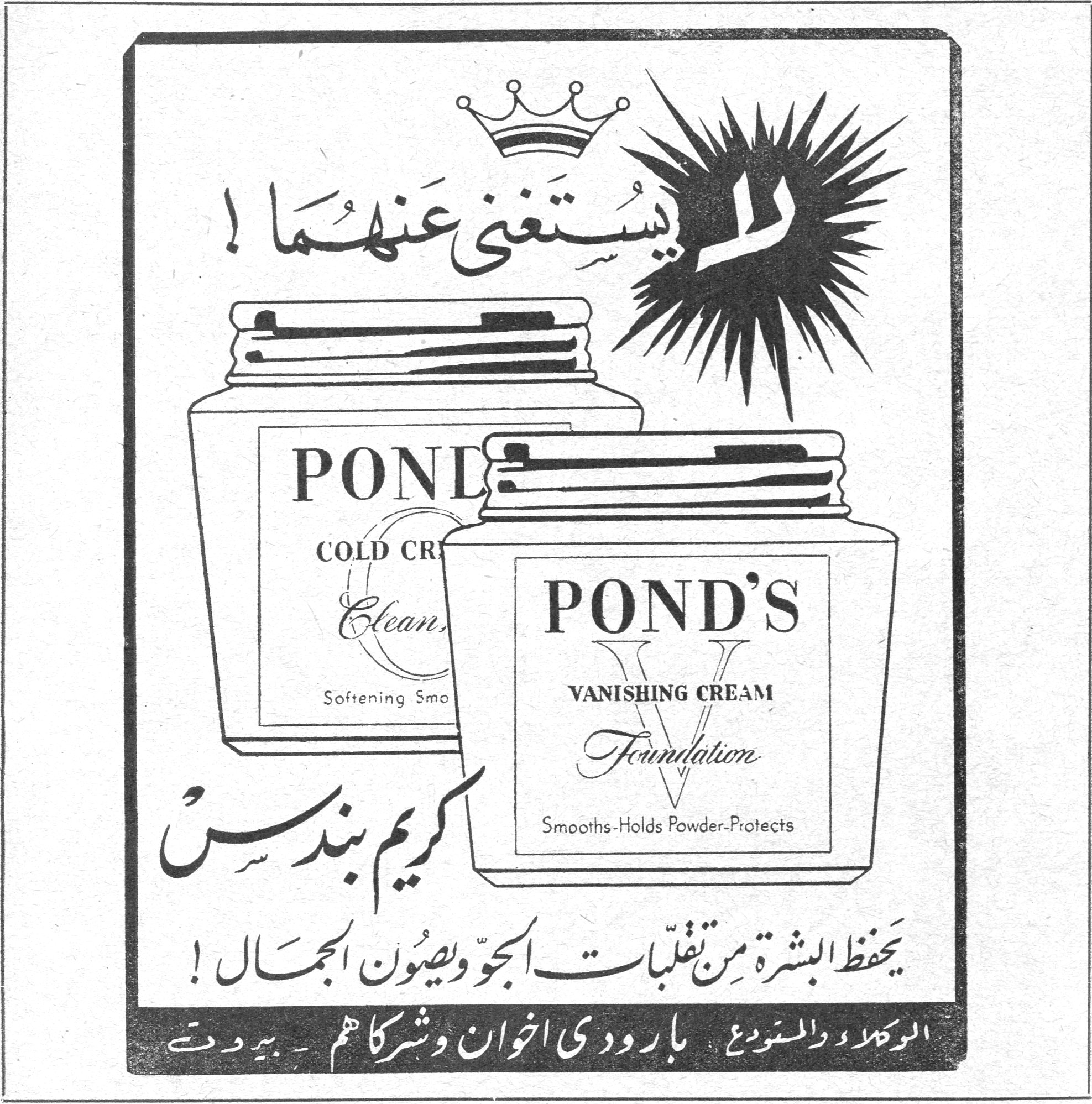 كريم بوندس — لا يُستغنى عنهما! POND'S COLD CREAM - Cleansing - Softening Smooth. POND'S VANISHING CREAM - Foundation - Smooths - Holds Powder - Protects. كريم بوندس. يحفظ البشرة من تقلبات الجو ويصون الجمال! الوكلاء والمستودع: بارودي إخوان وشركاهم - بيروت