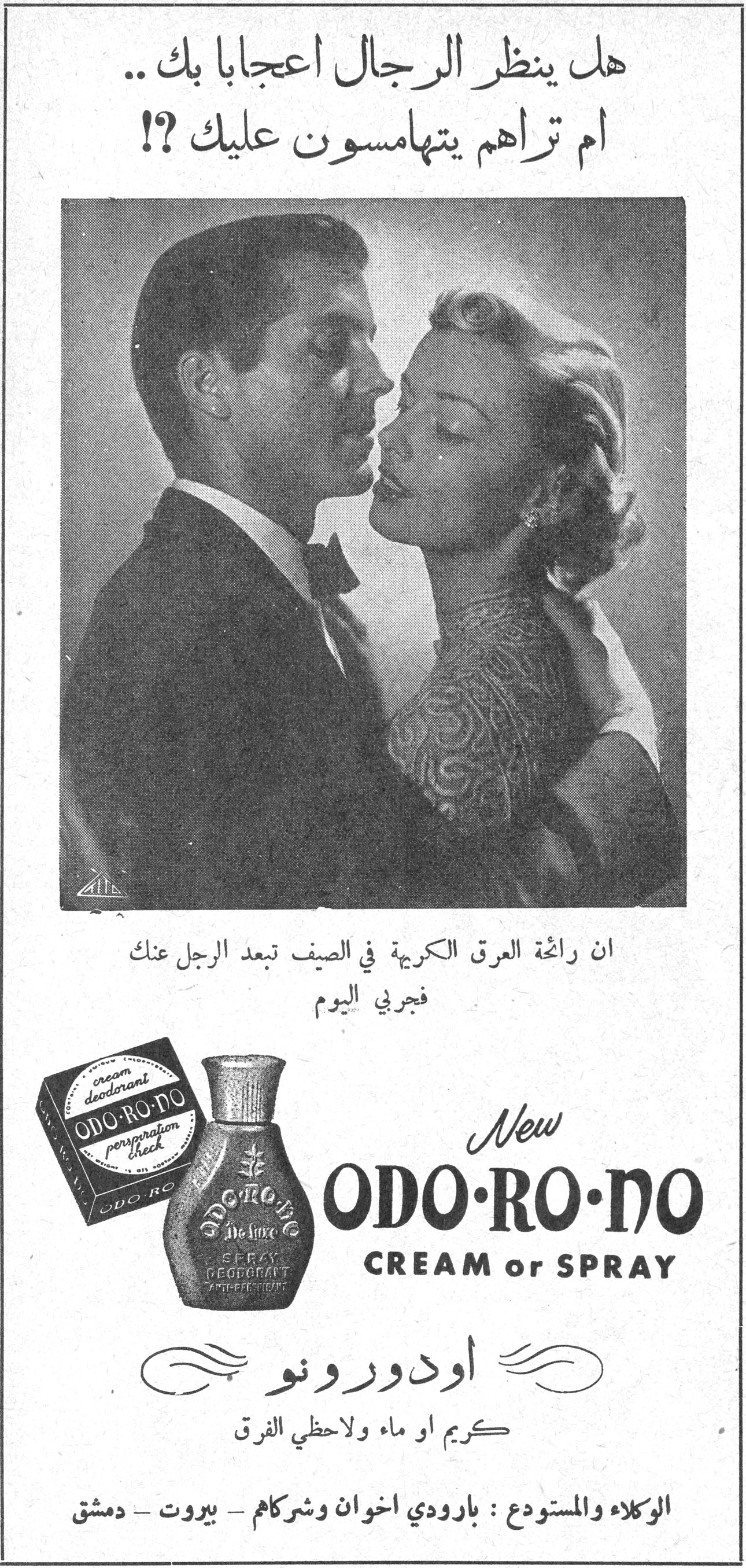 هل ينظر الرجال اعجاباً بك .. ام تراهم يتهامسون عليك ؟! هل ينظر الرجال اعجاباً بك .. ام تراهم يتهامسون عليك ؟! ان رائحة العرق الكريهة في الصيف تبعد الرجل عنك فجربي اليوم New ODO·RO·NO CREAM or SPRAY اودورونو كريم او ماء ولاحظي الفرق الوكلاء والمستودع : بارودي اخوان وشركاهم - بيروت - دمشق