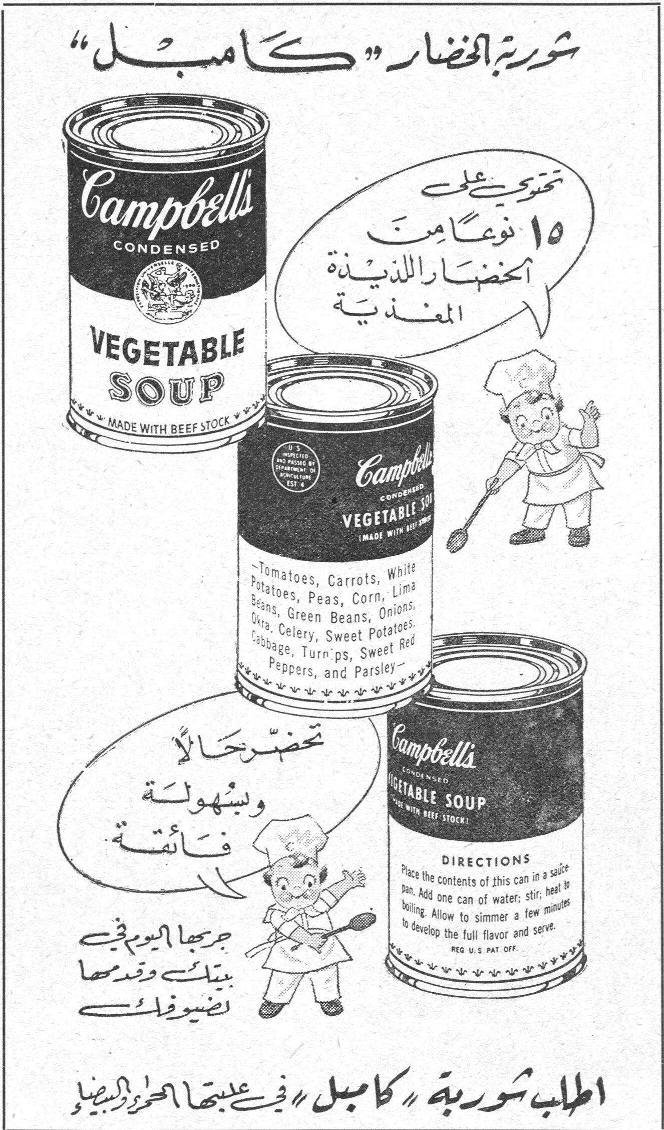 شوربة الخضار «كامبل» Campbell's CONDENSED VEGETABLE SOUP - MADE WITH BEEF STOCK تحتوي على ١٥ نوعاً من الخضار اللذيذة المغذية Tomatoes, Carrots, White Potatoes, Peas, Corn, Lima Beans, Green Beans, Onions, Okra, Celery, Sweet Potatoes, Cabbage, Turnips, Sweet Red Peppers, and Parsley تحضّر حالاً وبسهولة فائقة جربها اليوم في بيتك وقدمها تضيوفك DIRECTIONS: Place the contents of this can in a saucepan. Add one can of water; stir; heat to boiling. Allow to simmer a few minutes to develop the full flavor and serve. اطلب شوربة «كامبل» في علبتها الحمراء والبيضاء