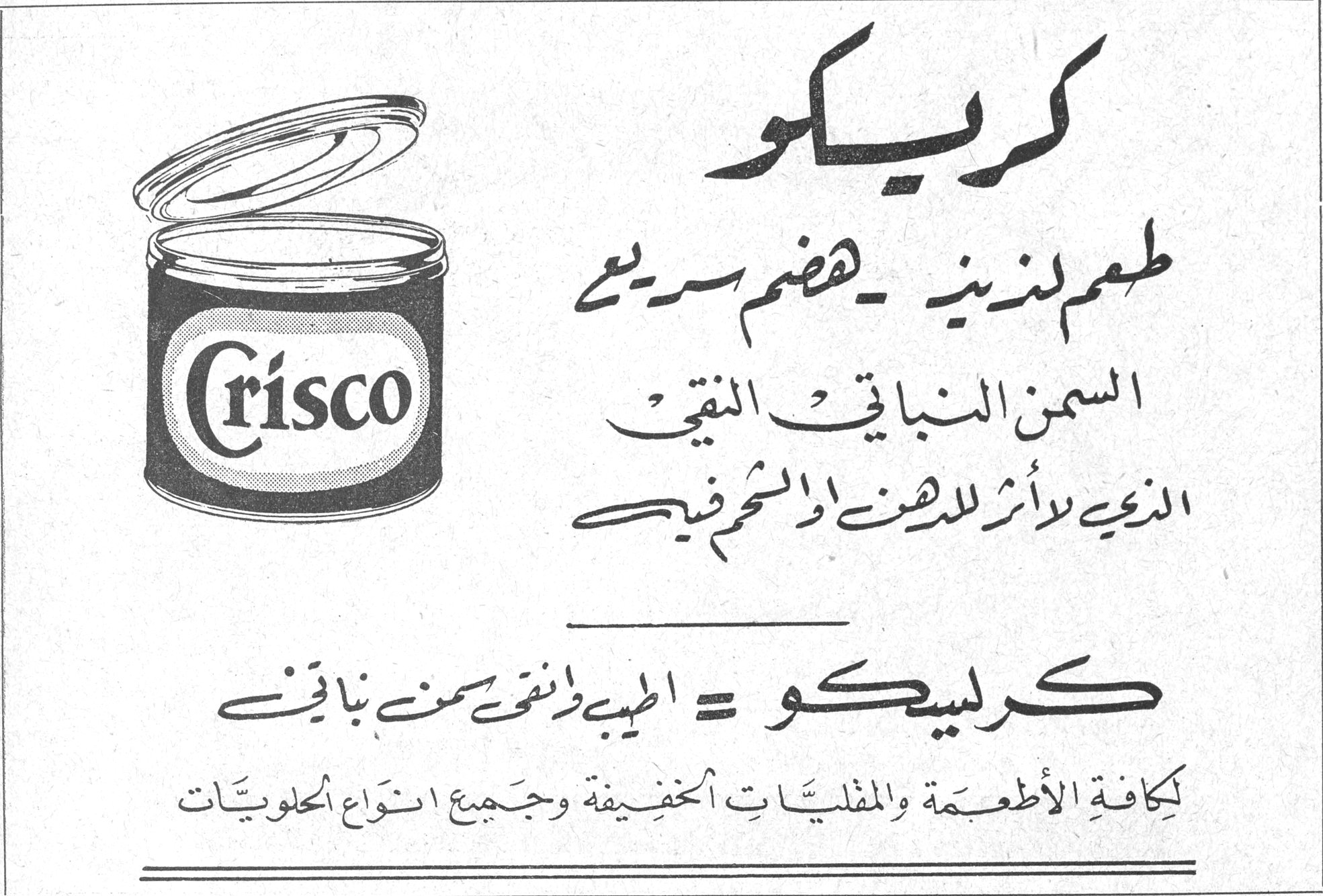 كريسكو
Crisco

كريسكو
طعم لذيذ ـ هضم سريع
السمن النباتي النقي
الذي لا أثر للدهن او الشحم فيه

كريسكو = الطيب والنقي من السمن النباتي

لكافة الأطعمة والمقليّات الخفيفة وجميع انواع الحلويّات