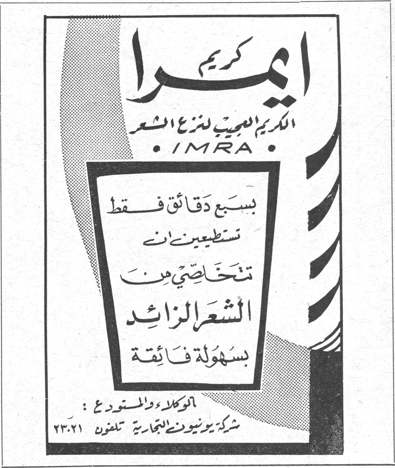 كريم ايمرا
الكريم العجيب لنزع الشعر
IMRA
بسبع دقائق فقط تستطيعين ان تتخلصي من الشعر الزائد بسهولة فائقة
الوكلاء والمستودع :
شركة يونيون التجارية تلفون ٢٣٠٢١