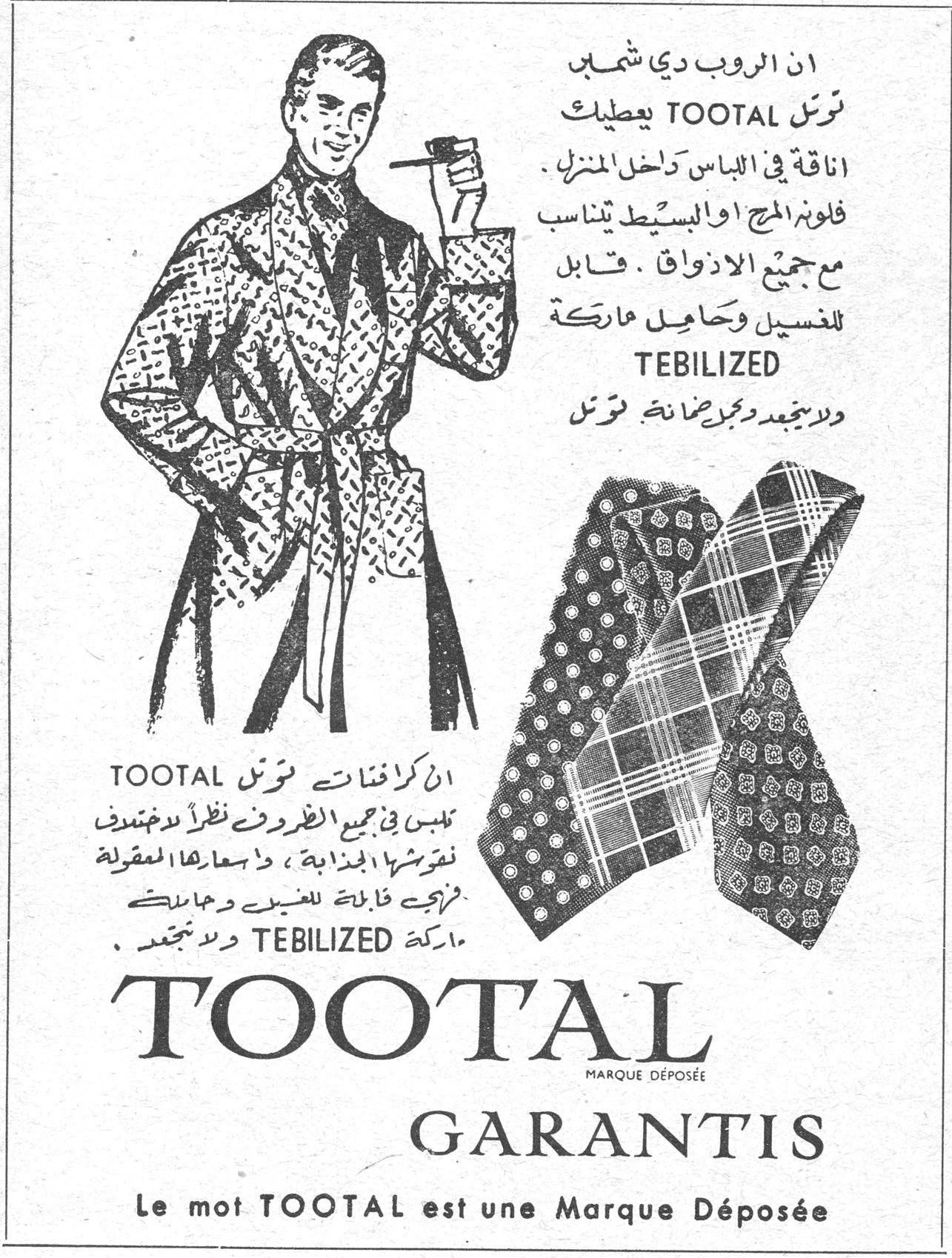 إن الروب دي شمبر توتال TOOTAL يعطيك أناقة في اللباس داخل المنزل. فلونه المرح أو البسيط يتناسب مع جميع الأذواق. قابل للغسيل وحاصل على ماركة TEBILIZED ولا يبعد ولا يجعد توتال. إن كرافتات توتال TOOTAL تلبس في جميع الظروف نظراً لدقة نقوشها الجذابة، وأسعارها المعقولة قابلة للغسيل وحاصلة على ماركة TEBILIZED ولا تجعد. TOOTAL MARQUE DÉPOSÉE GARANTIS Le mot TOOTAL est une Marque Déposée