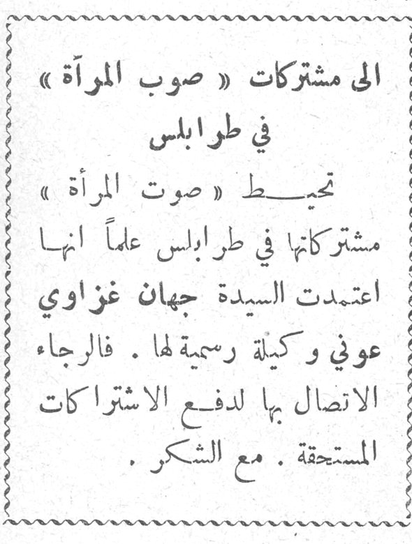 الى مشتركات « صوت المرأة » في طرابلس تحيط « صوت المرأة » مشتركاتها في طرابلس علماً انها اعتمدت السيدة جهان غزاوي عوني وكيلة رسمية لها . فالرجاء الاتصال بها لدفع الاشتراكات المستحقة . مع الشكر .