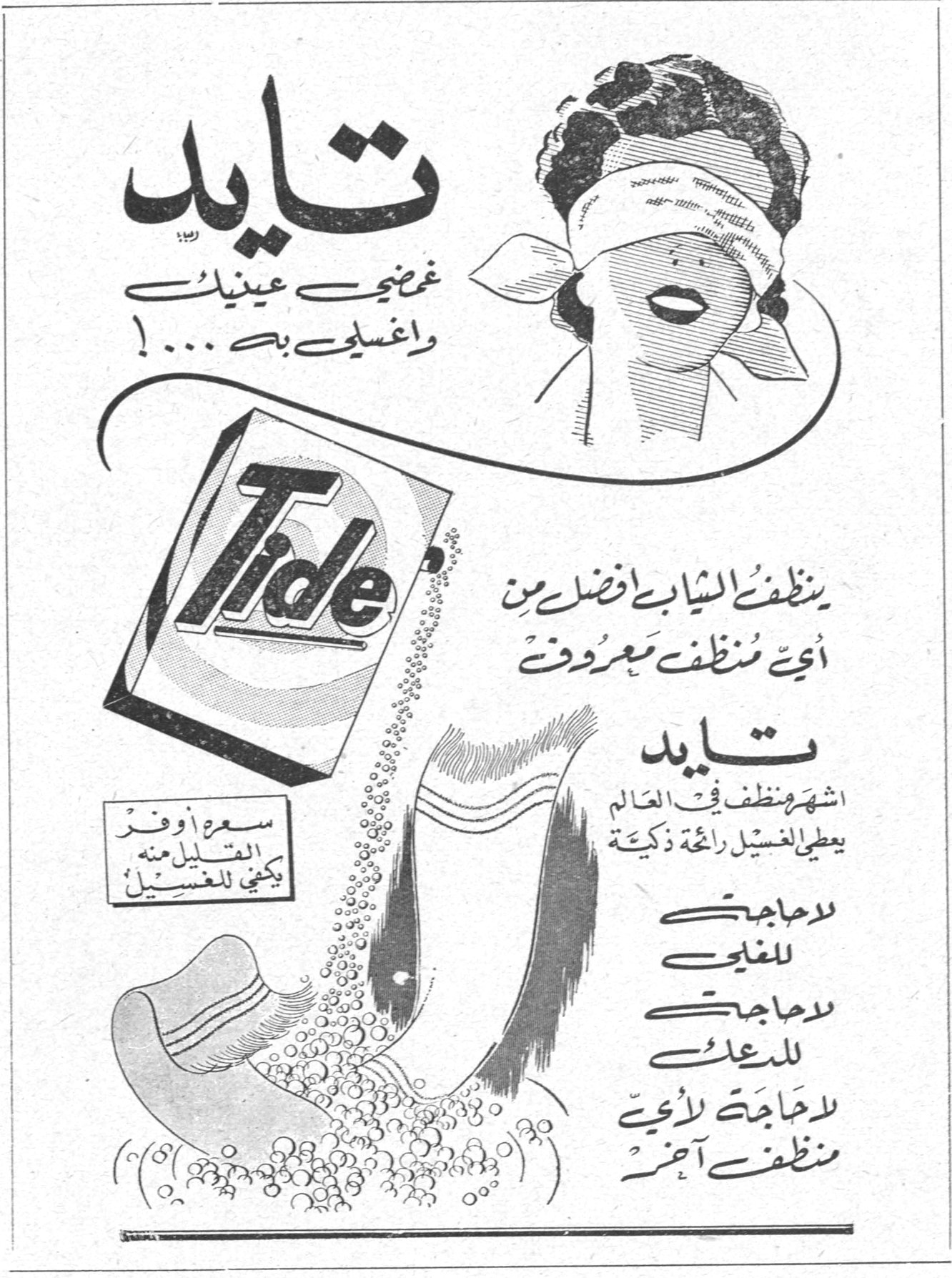 تايد
تايد
غمضي عينيك واغسلي به ...!
Tide
ينظفُ الثيابَ افضل من أي منظف معروف
تايد
اشهر منظف في العالم
يعطي الغسيل رائحة ذكية
سعره أوفر القليل منه يكفي للغسيل
لا حاجة للغلي
لا حاجة للدعك
لا حاجة لأي منظف آخر
