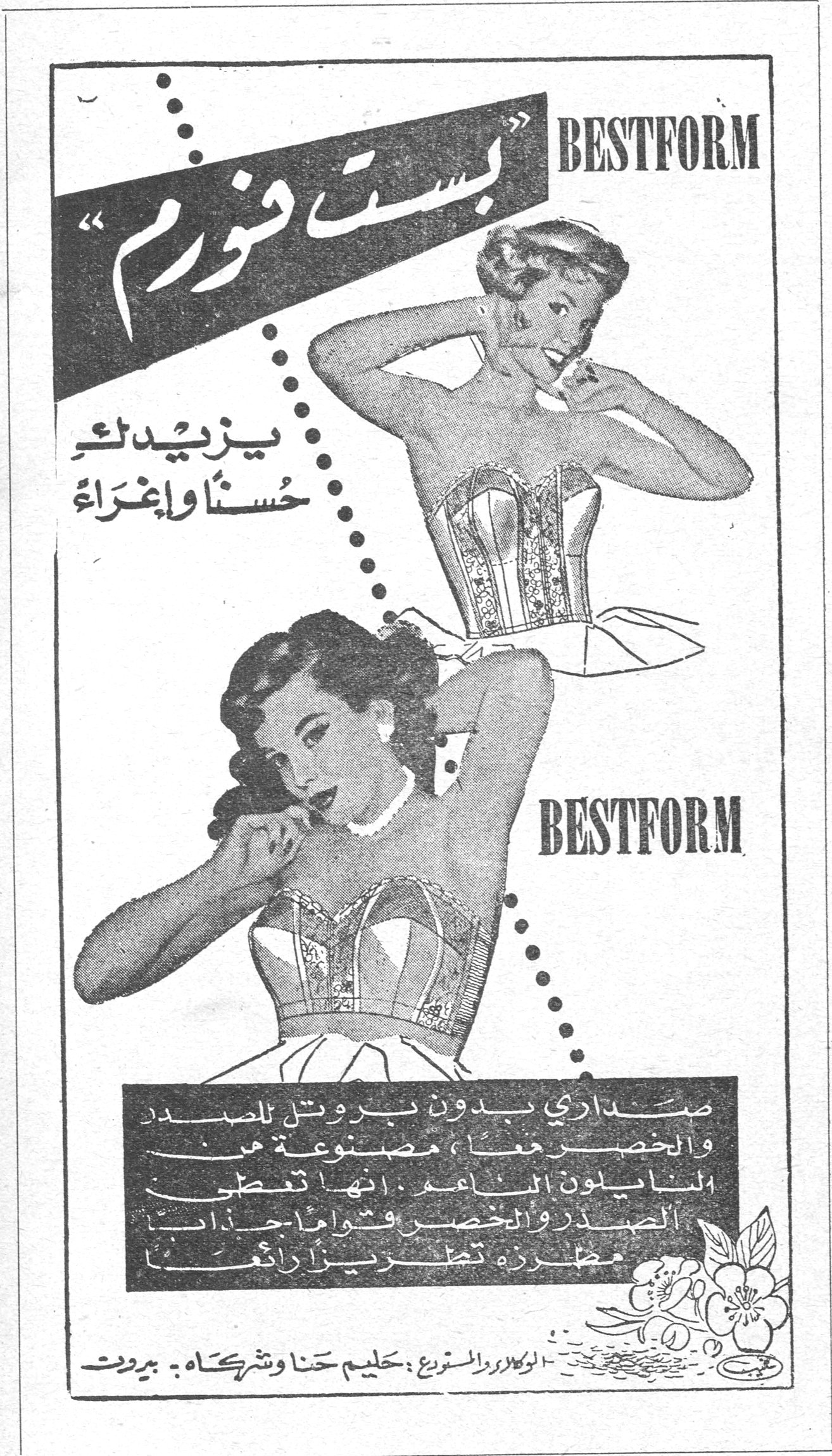 بست فورم BESTFORM "بست فورم" يزيدك حسناً وإغراء BESTFORM صداري بدون بروتيل للصدر والخصر معاً ، مصنوعة من النايلون الناعم . انها تعطي الصدر والخصر قواماً جذاباً مطرزة تطريزاً رائعاً . الوكلاء والموزع : حليم حنا وشركاه - بيروت
