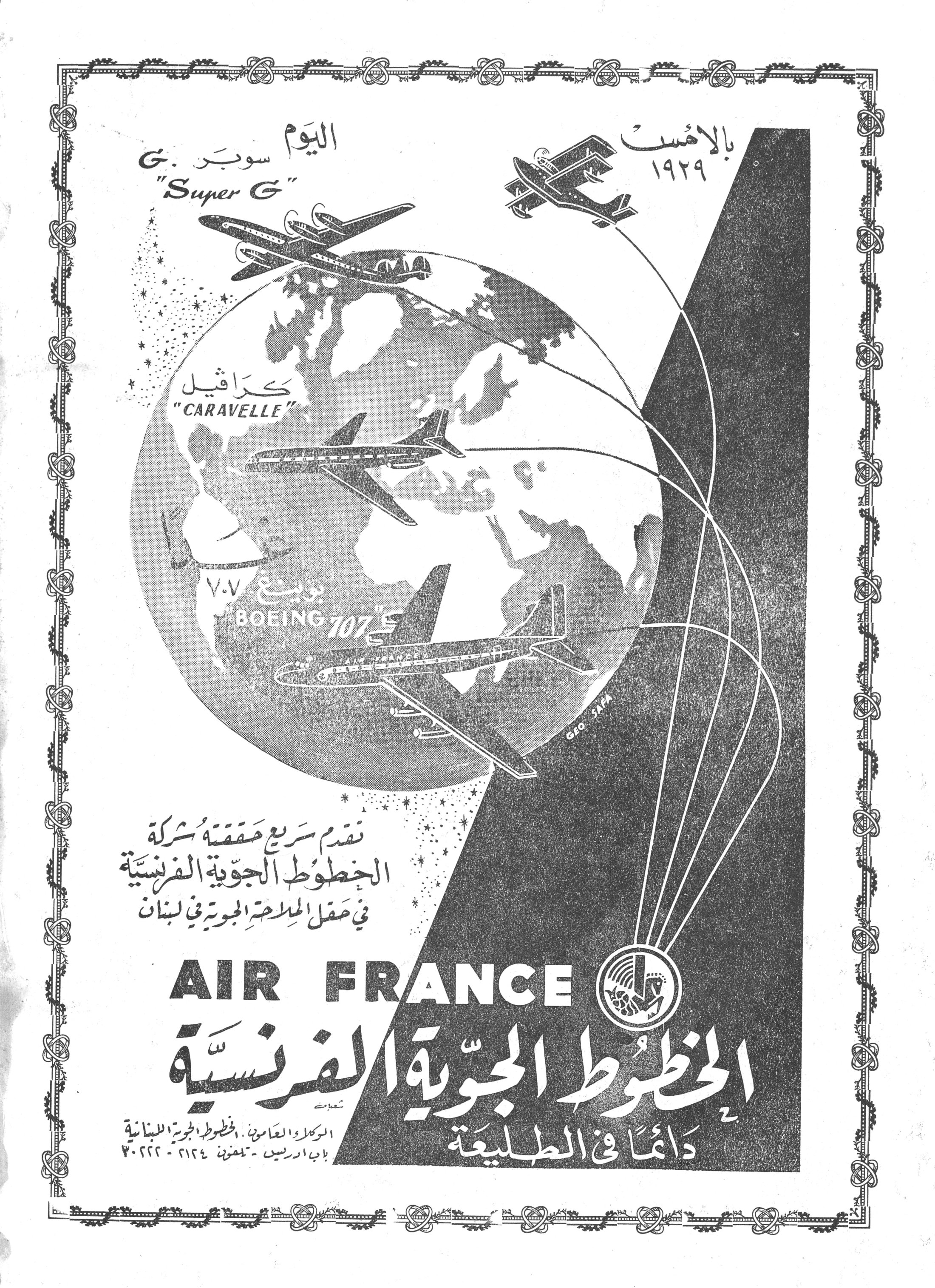 بالأمس ١٩٢٩
اليوم
سوبر ج "Super G"
كرافيل "CARAVELLE"
بوينغ ٧٠٧ "BOEING 707"

تقدم سريع محققة شركة الخطوط الجوية الفرنسية في حقل الملاحة الجوية في لبنان

AIR FRANCE
الخطوط الجوية الفرنسية
دائماً في الطليعة

الوكلاء العامون: الخطوط الجوية اللبنانية
باب ادريس - تلفون: ٢١٢٤ - ٢٠٢٢٢