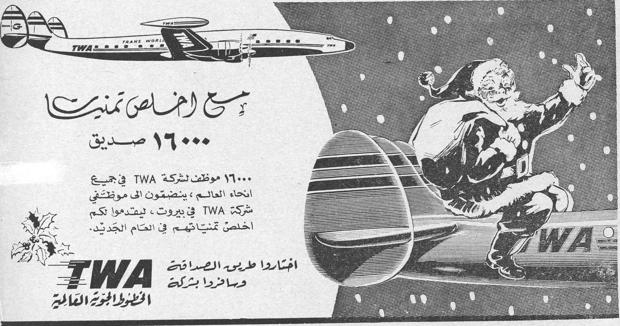 TWA - الخطوط الجوية العالمية مع اخلص تمنيات ١٦٠٠٠ صديق ١٦٠٠٠ موظف لشركة TWA في جميع انحاء العالم ، ينضمّون الى موظفي شركة TWA في بيروت ، ليتقدموا لكم اخلص تمنياتهم في العام الجديد . اختاروا طريق الصداقة وسافروا بشركة TWA الخطوط الجوية العالمية