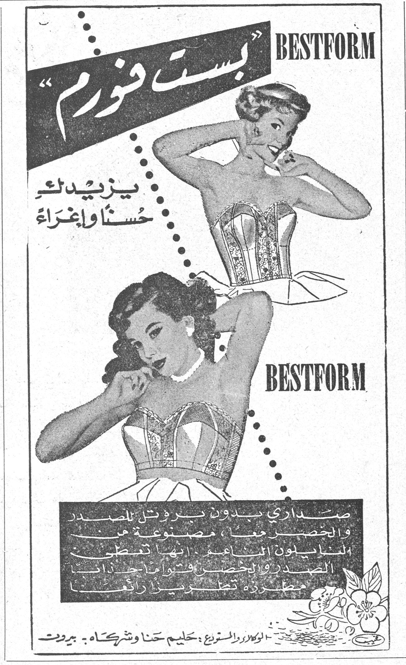 بست فورم BESTFORM BESTFORM « بست فورم » يزيدك حسناً وإغراءً BESTFORM صداري بدون بروتيل للصدر والخصر معاً ، مصنوعة من النايلون الناعم ، انها تعطي الصدر والخصر قواماً جذاباً مظهراً تطريزاً رائعاً الوكلاء والموزعون : حليم حنا وشركاه - بيروت