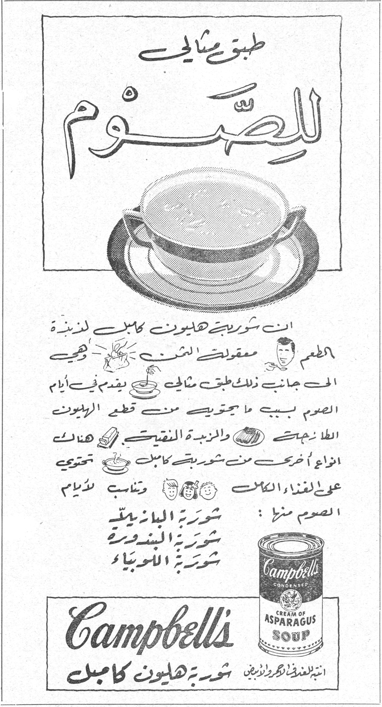 طبق مثالي للصّوم طبق مثالي للصوم ان شوربة هليون كامبل لذيذة الطعم معقولة الثمن وهي الى جانب ذلك طبق مثالي يقدم في أيام الصوم بسبب ما يحتويه من قطع الهليون الطازجة والزبدة النقية . هناك انواع اخرى من شوربة كامبل تحتوي على الغذاء الكامل وتناسب لأيام الصوم منها : شوربة البازيلا شوربة البندورة شوربة اللوبياء Campbell's CREAM OF ASPARAGUS SOUP انتبه للغلاف الاحمر والذهبي شوربة هليون كامبل