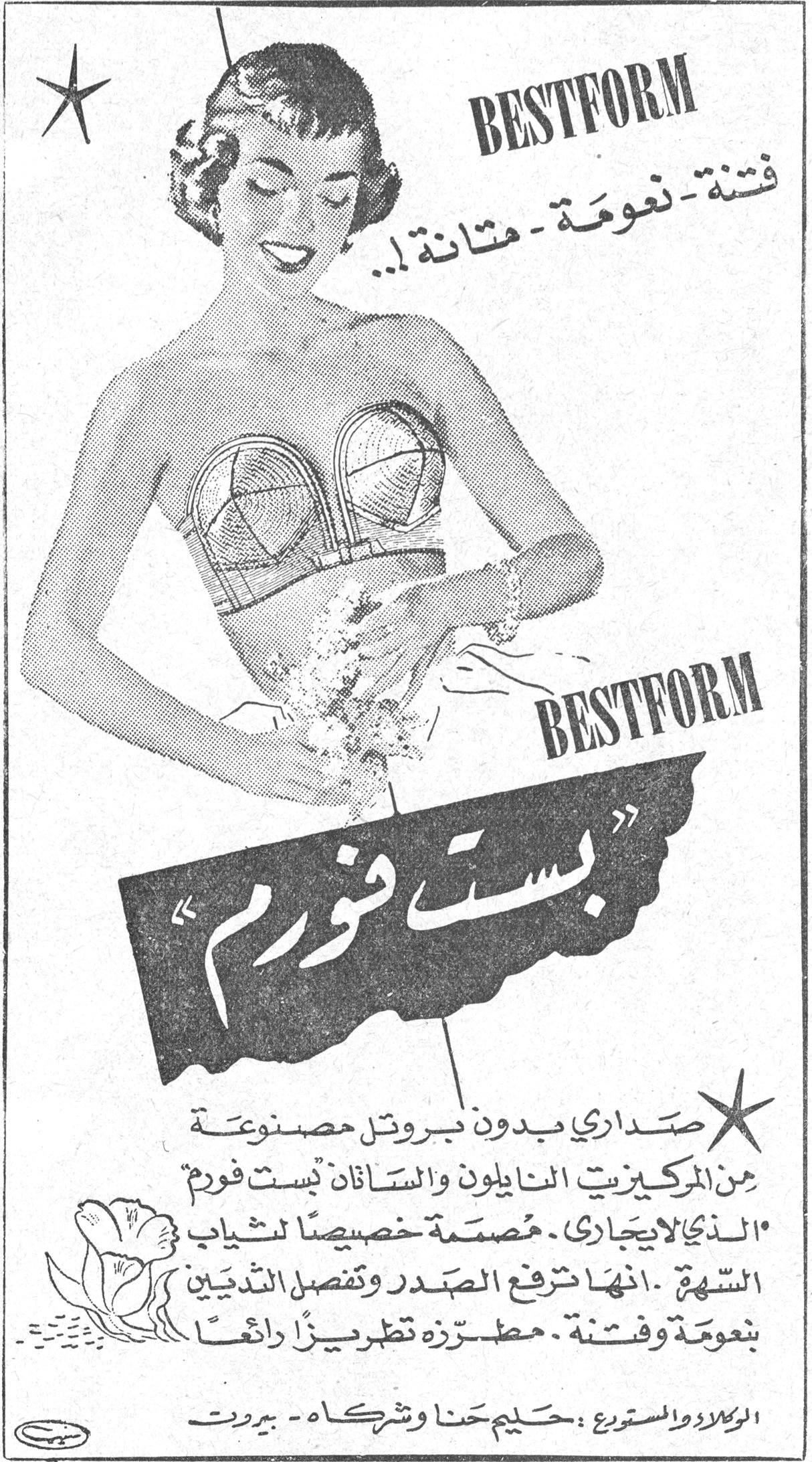 BESTFORM «بست فورم» BESTFORM فتنة - نعومة - متانة !.. BESTFORM « بست فورم » ★ صداري بدون بروتل مصنوعة من المركيزيت النايلون والساتان « بست فورم » الذي لا يجاري . مصممة خصيصاً لثياب السهرة . انها ترفع الصدر وتفصل الثديين بنعومة وفتنة . مطرزة تطريزاً رائعاً الوكلاء والمستوردون : حليم حنا وشركاه - بيروت