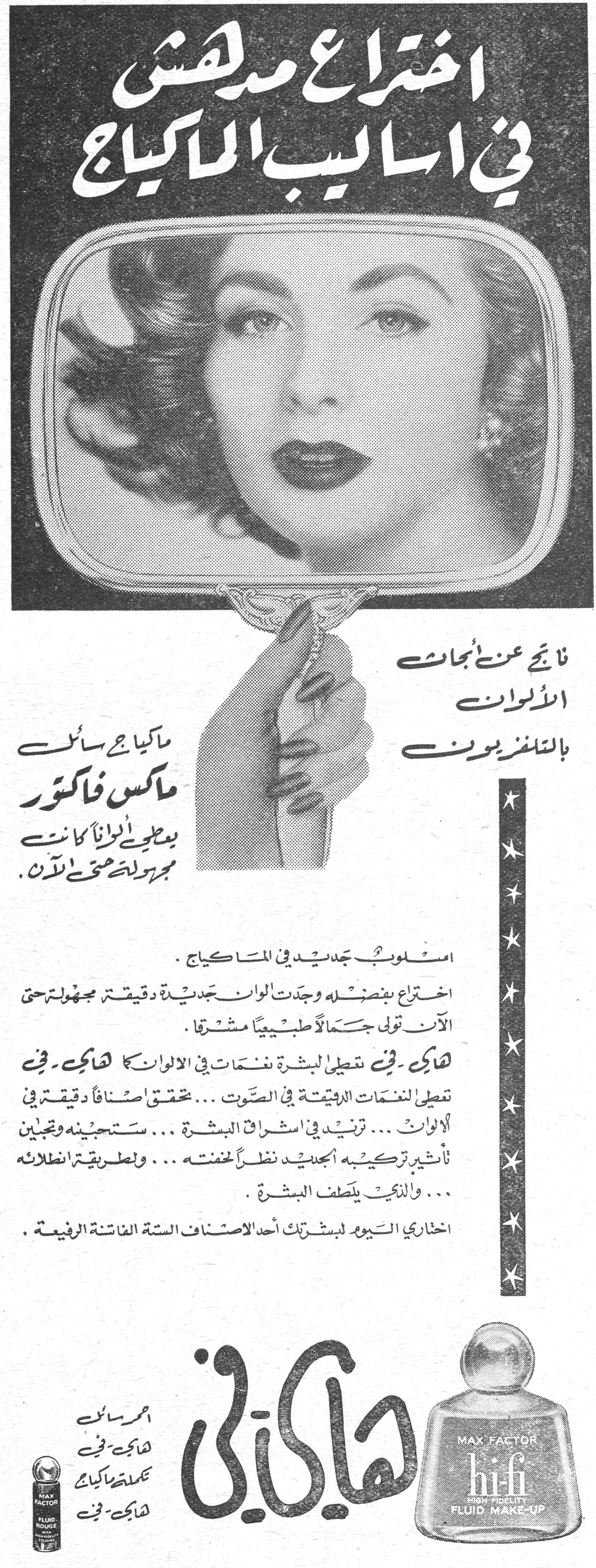 اختراع مدهش في اساليب الماكياج اختراع مدهش في اساليب الماكياج نتائج عن ابحاث الالوان بالتلفزيون ماكياج سائل ماكس فاكتور يعطي الواناً كانت مجهولة حتى الآن. اسلوب جديد في الماكياج. اختراع بفضله وجدت الوان جديدة دقيقة مجهولة حتى الآن تولي جمالاً طبيعياً مشرقاً. هاي - في تعطي للبشرة نغمات في الالوان كما هاي - في تعطي للنغمات الدقيقة في الصوت... تحقق اصنافاً دقيقة في الالوان... تزيد في اشراق البشرة... ستجينه وتحبين تأثير تركيبه الجديد نظراً لخفته... ولطريقة انطلائه... وللكي يلطف البشرة. اختاري اليوم لبشرتك أحد الاصناف الستة الفاتنة الرفيعة. هاي - في Max Factor hi-fi HIGH FIDELITY FLUID MAKE-UP